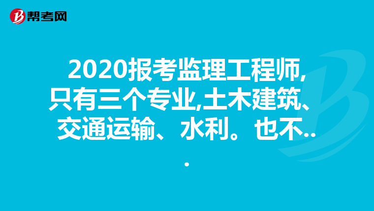 2020报考监理工程师,只有三个专业,土木建筑、交通运输、水利。也不...