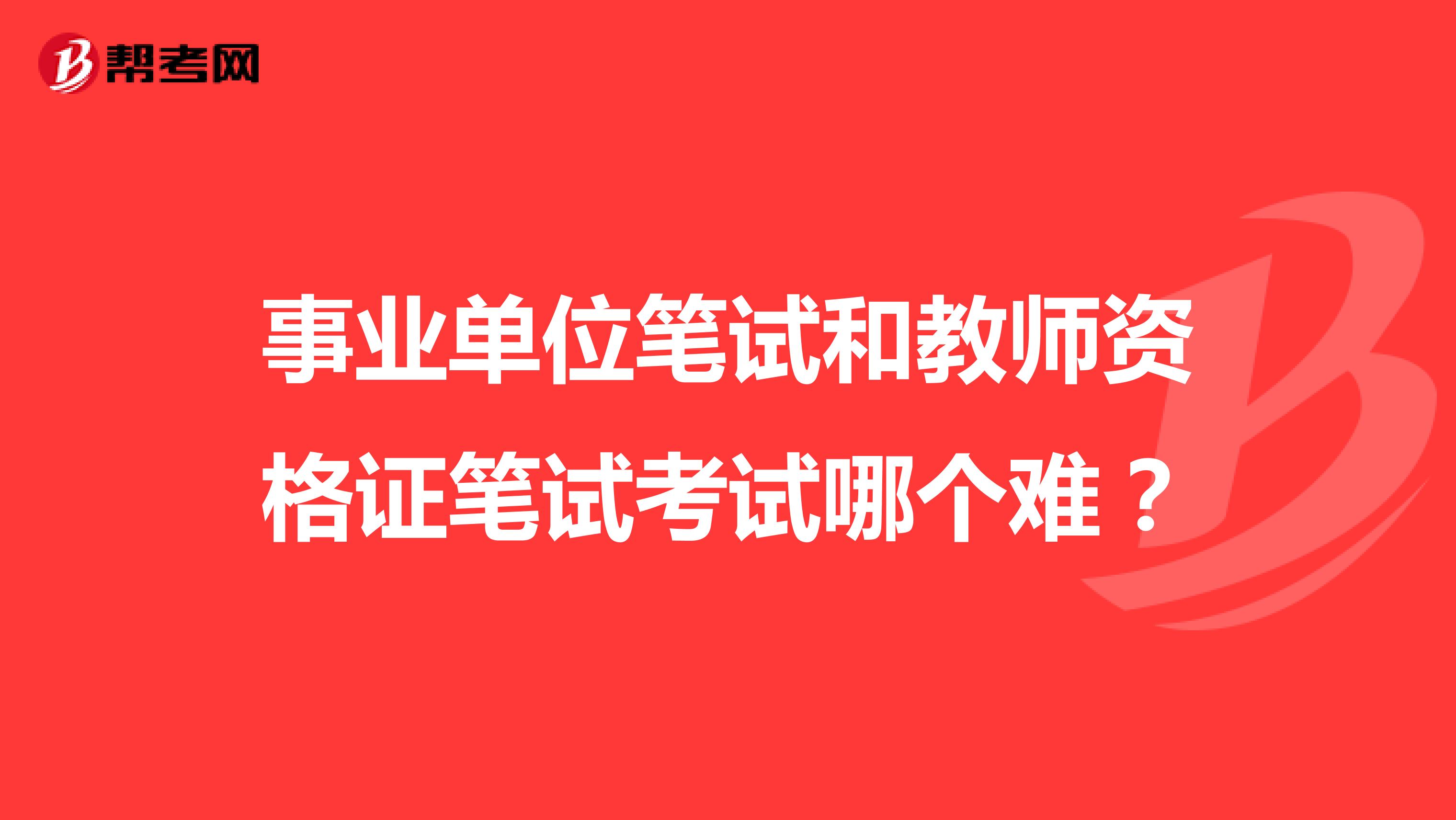 事业单位笔试和教师资格证笔试考试哪个难？