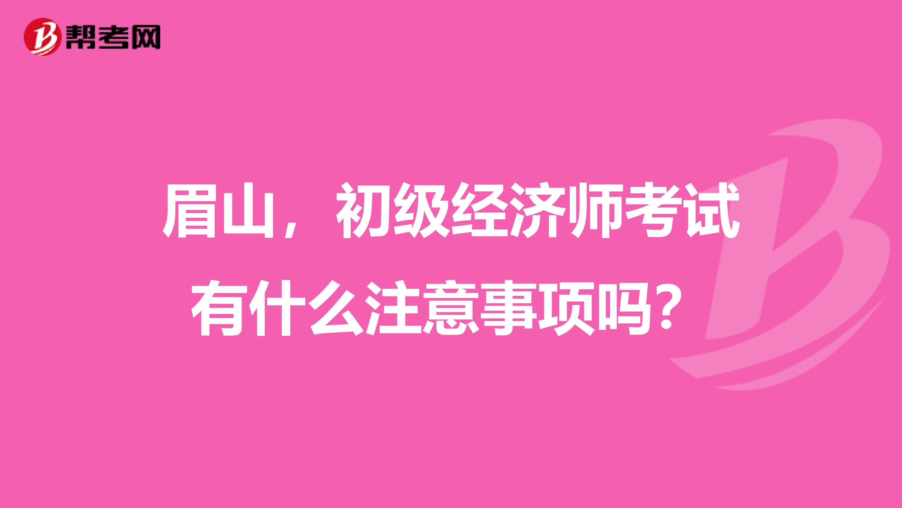 眉山，初级经济师考试有什么注意事项吗？