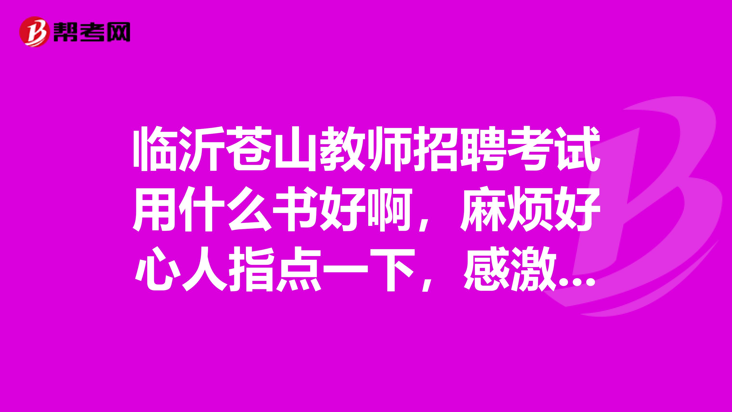 臨沂蒼山教師招聘考試用什么書好啊，麻煩好心人指點一下，感激不盡啊