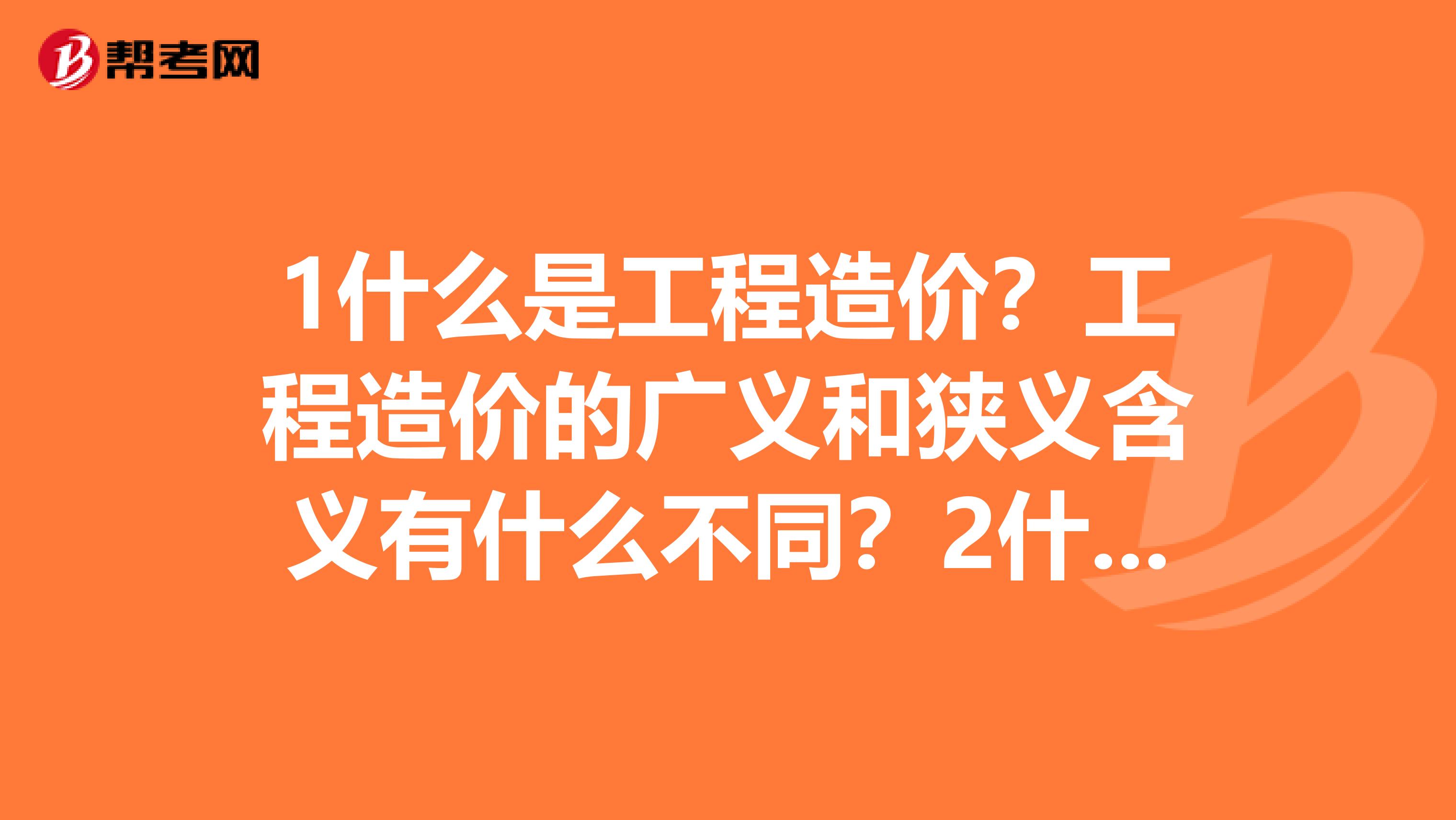 1什么是工程造价?工程造价的广义和狭义含义有什么不同?2什么是工程估价?工程估价的主要作用有哪些