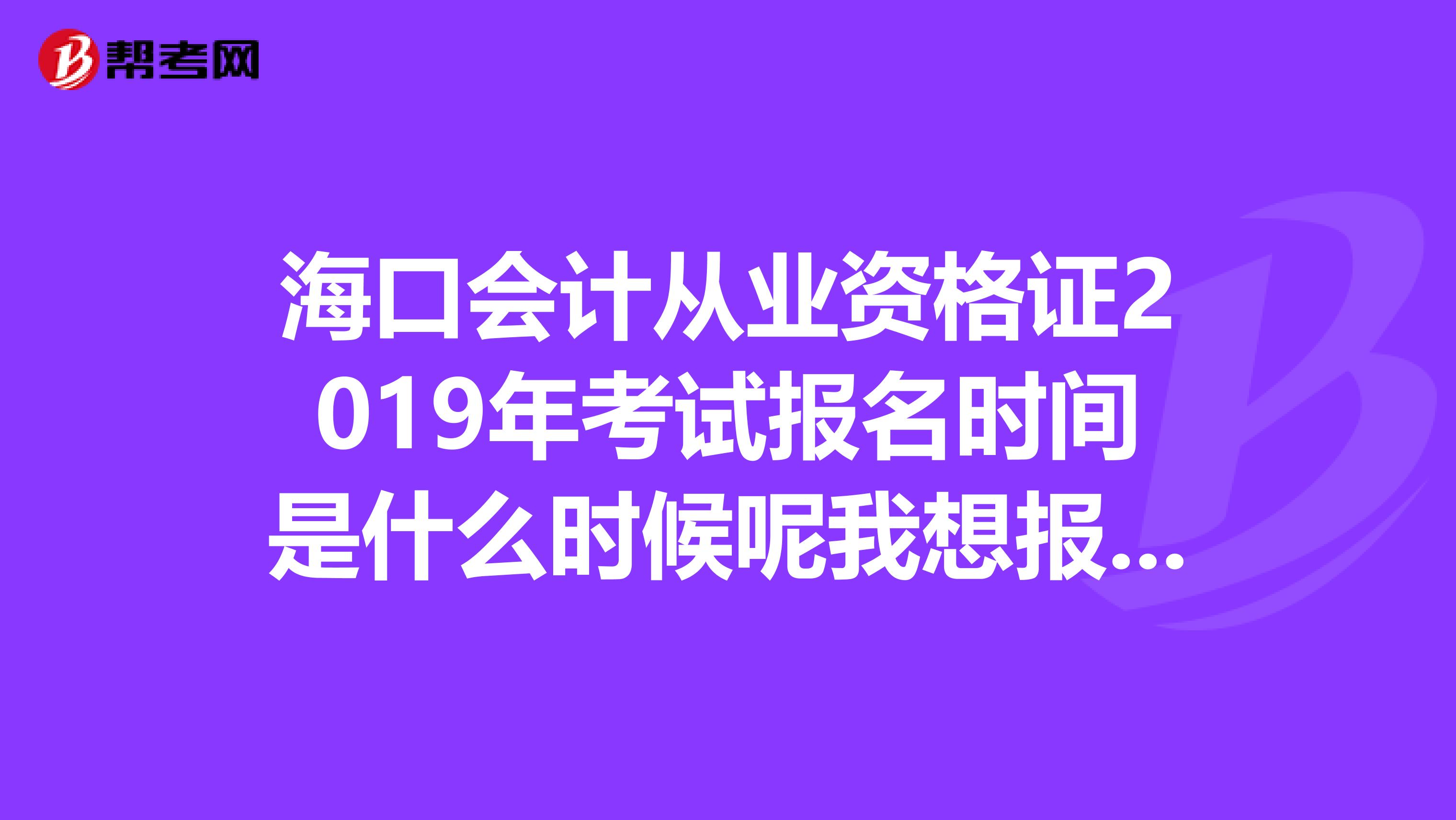 海口会计从业资格证2019年考试报名时间是什么时候呢我想报名考试，还有培训哪里好啊