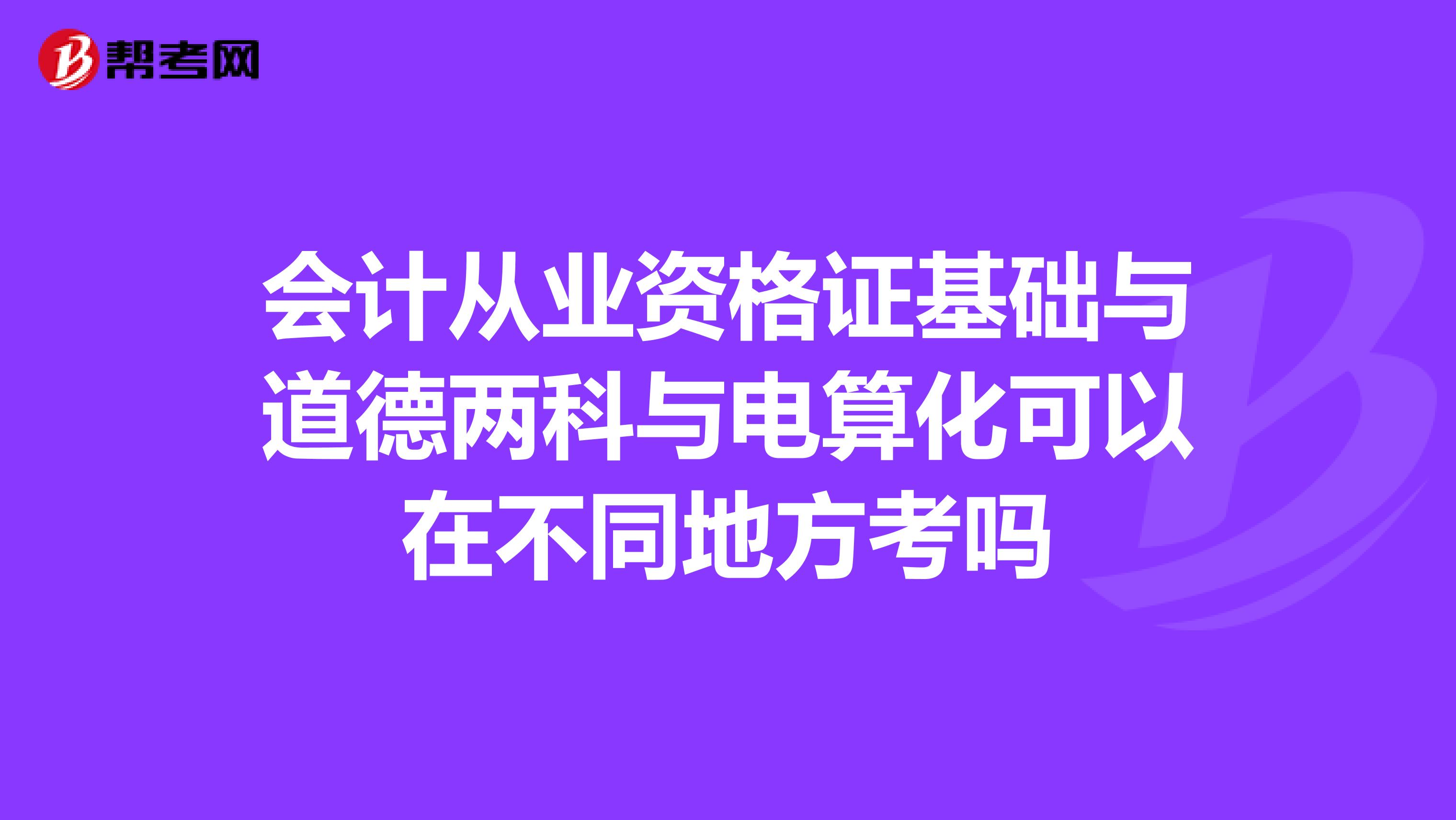 会计从业资格证基础与道德两科与电算化可以在不同地方考吗