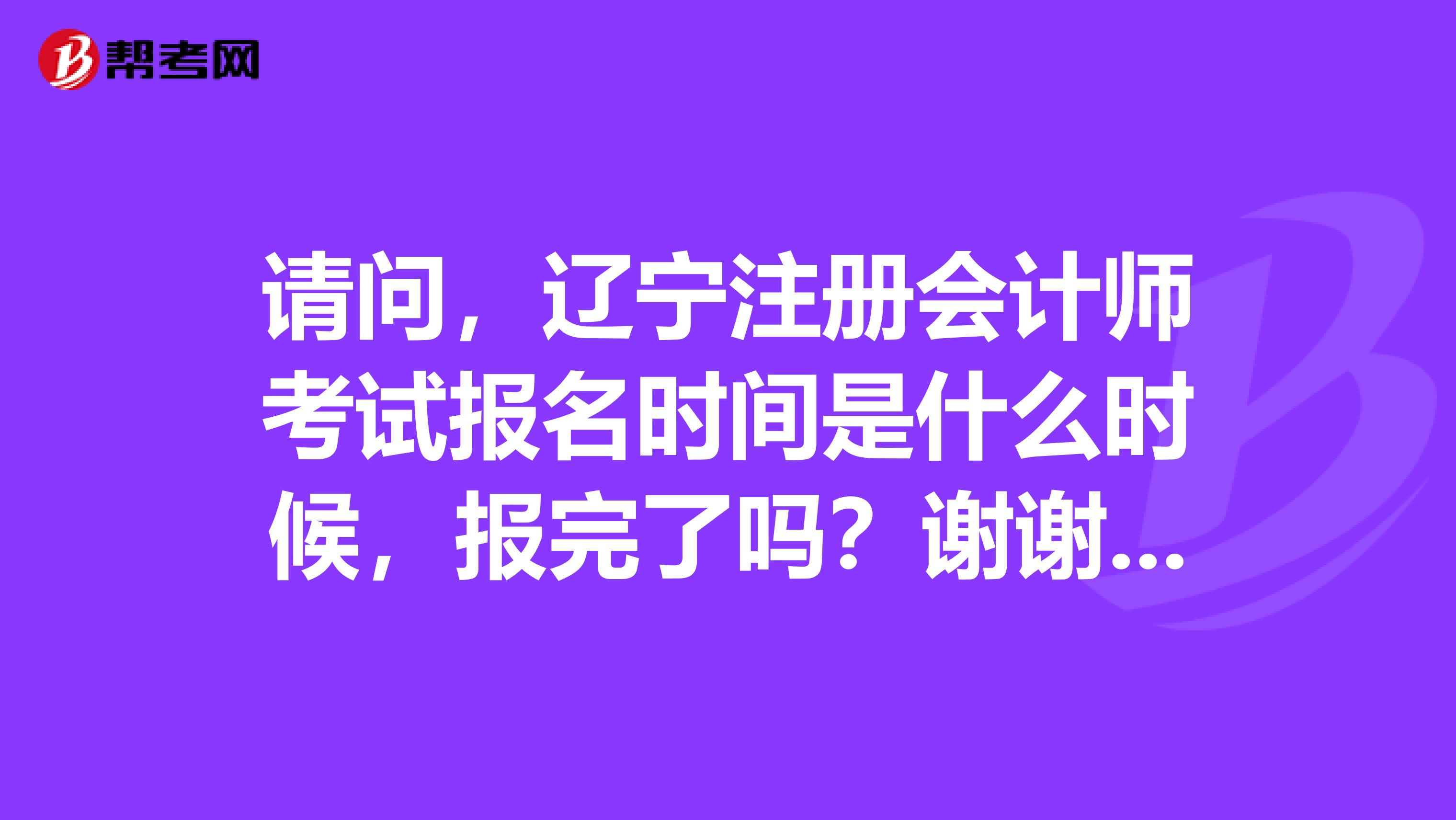 請問，遼寧注冊會計師考試報名時間是什么時候，報完了嗎？謝謝大家