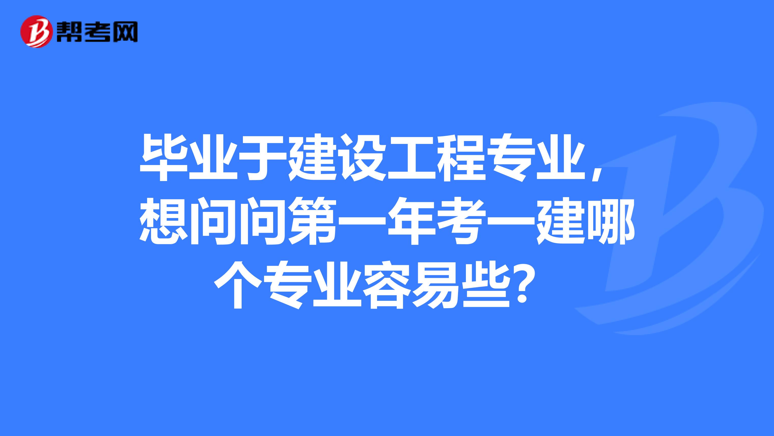 毕业于建设工程专业,想问问第一年考一建哪个专业容易些?