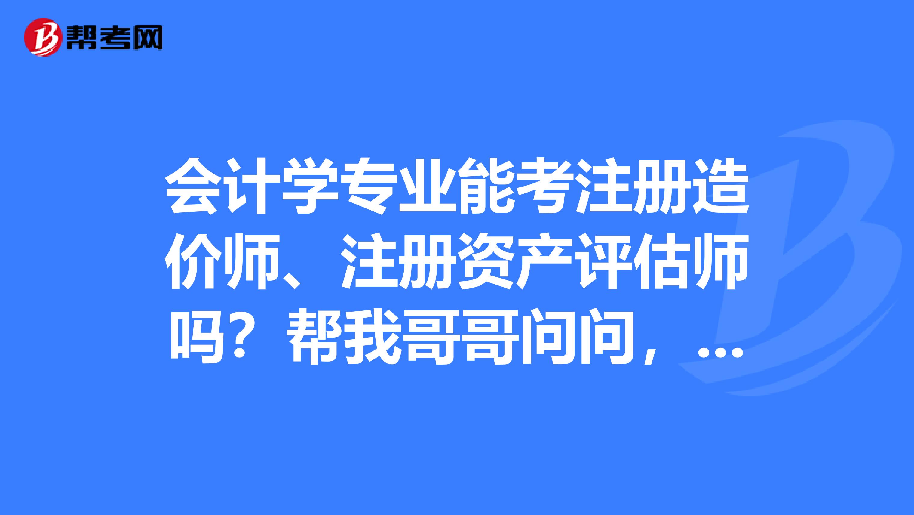會計學(xué)專業(yè)能考注冊造價師、注冊資產(chǎn)評估師嗎？幫我哥哥問問，他是財大的碩士