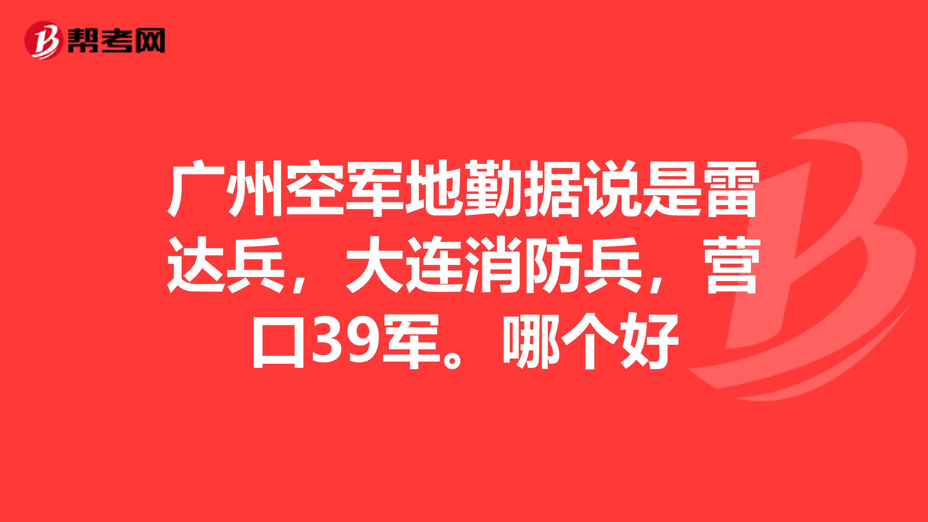广州空军地勤据说是雷达兵,大连消防兵,营口39军。哪个好