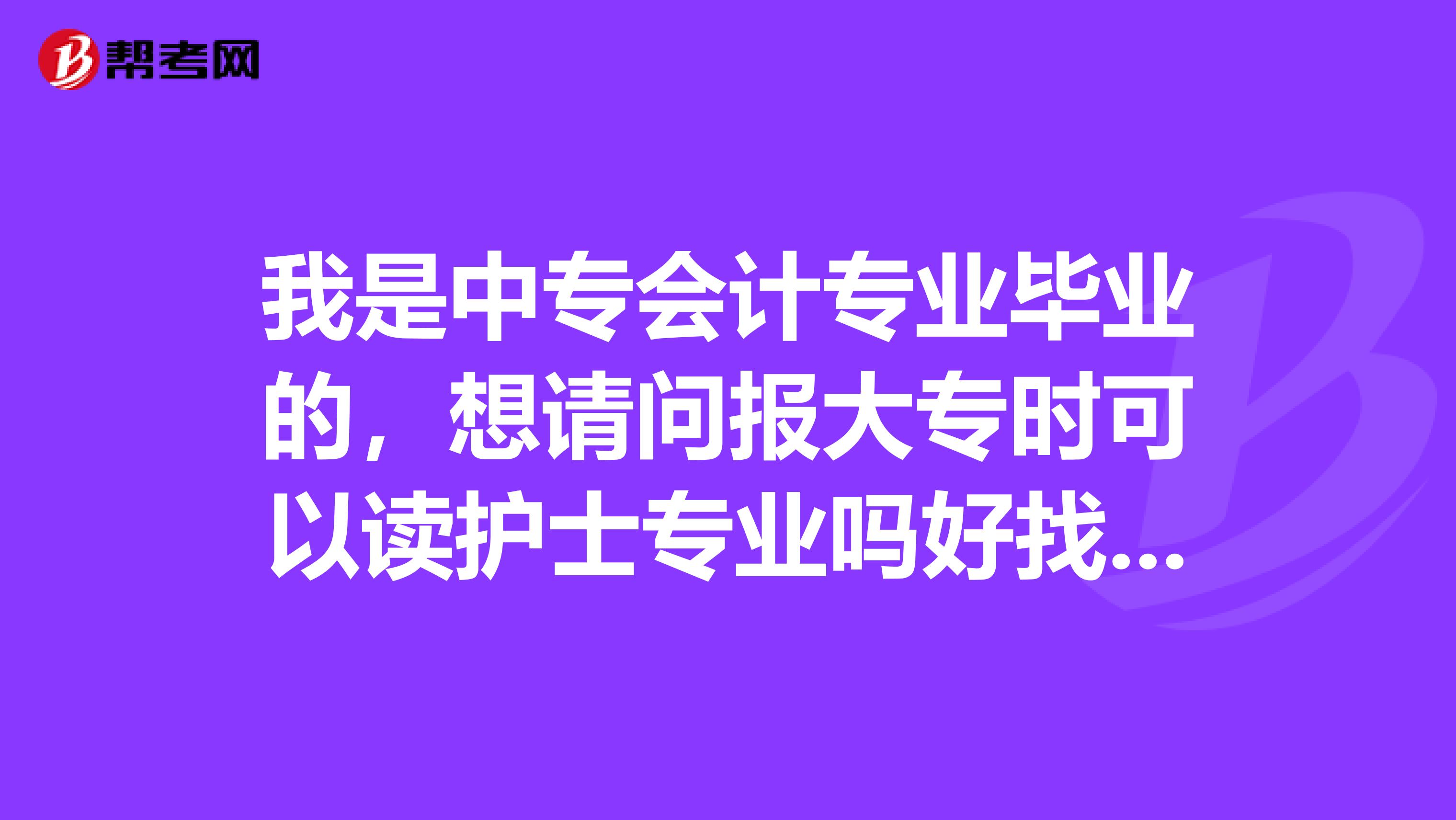 我是中专会计专业毕业的,想请问报大专时可以读护士专业吗好找工作吗这个专业?