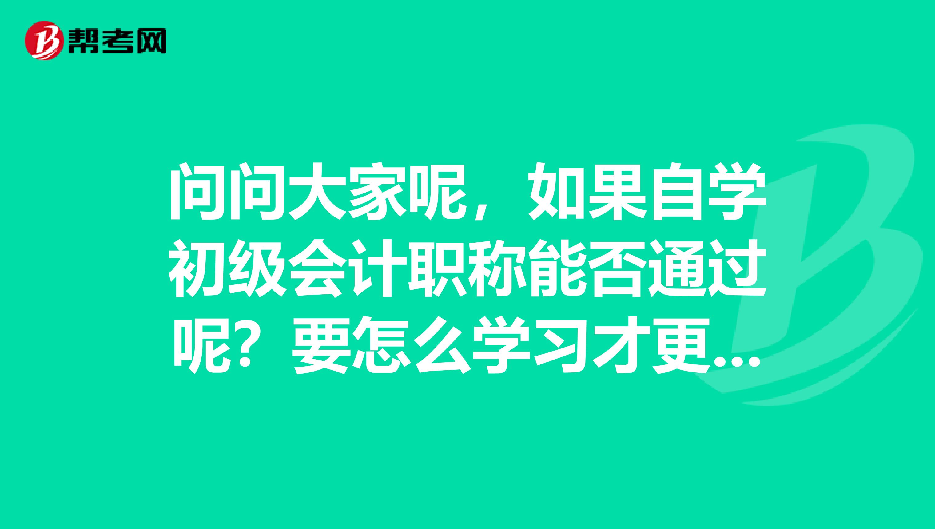 问问大家呢,如果自学初级会计职称能否通过呢?要怎么学习才更好?