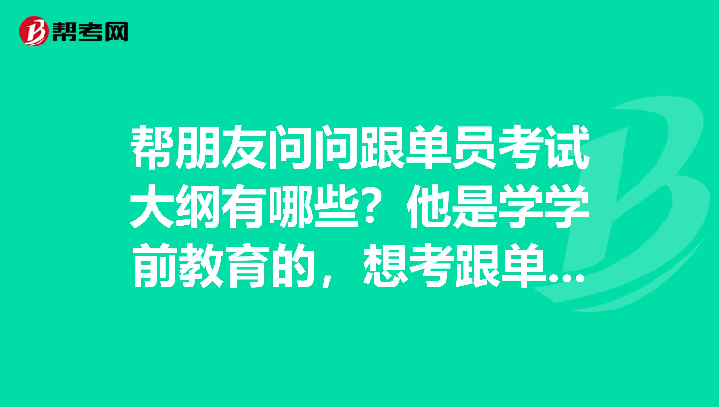 帮朋友问问跟单员考试大纲有哪些？他是学学前教育的，想考跟单员。