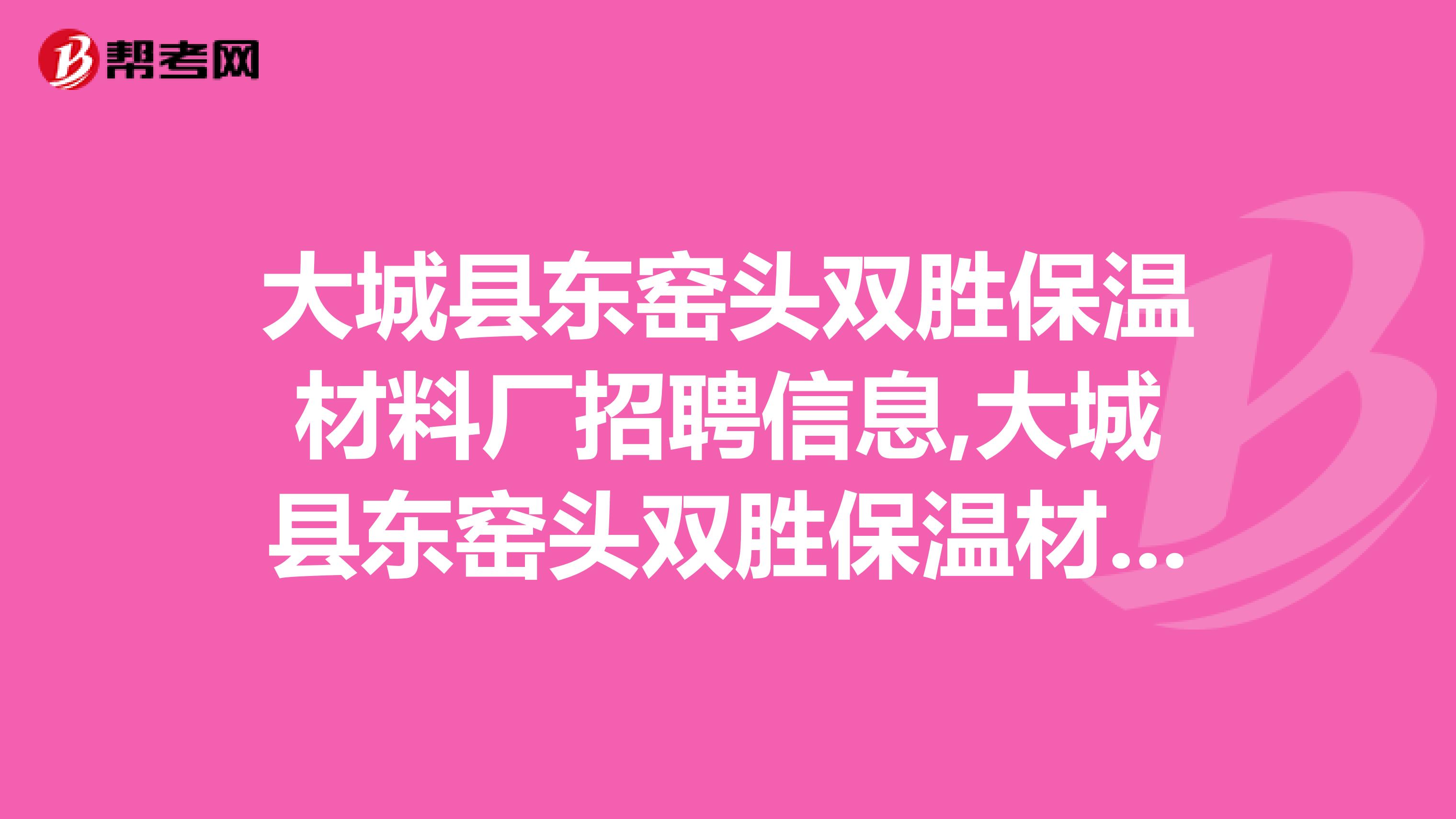 大城县东窑头双胜保温材料厂招聘信息,大城县东窑头双胜保温材料厂怎么样？