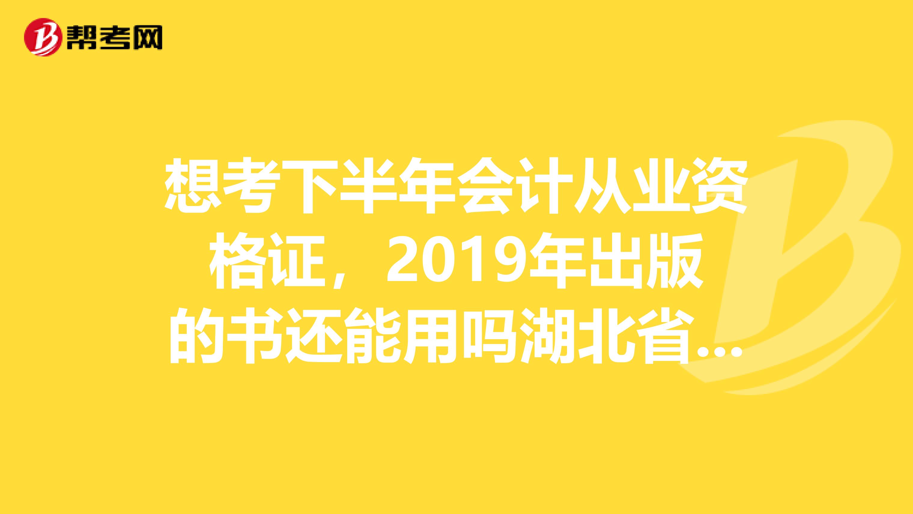 想考下半年会计从业资格证,2019年出版的书还能用吗湖北省出版的