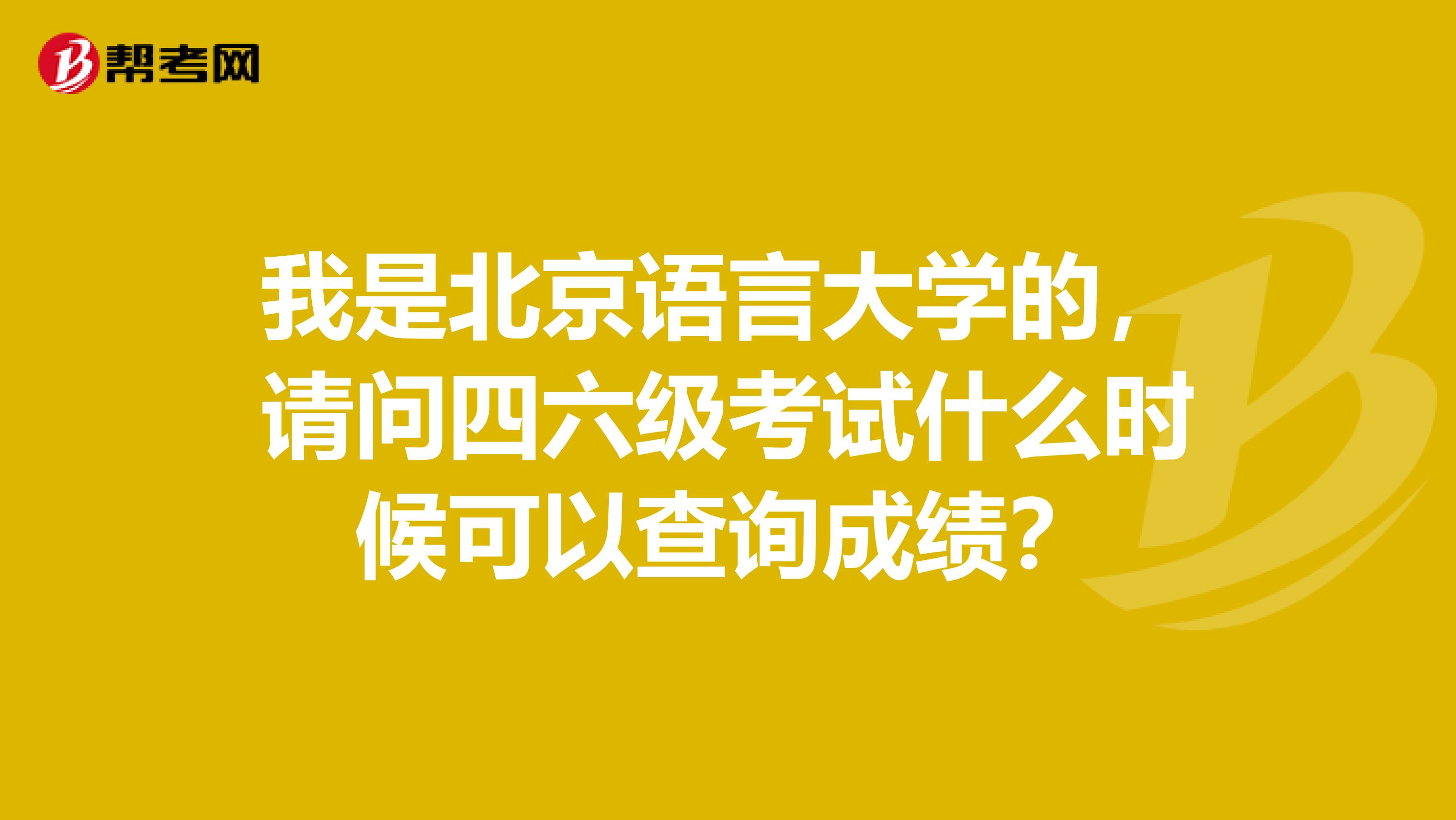 我是北京语言大学的,请问四六级考试什么时候可以查询成绩?