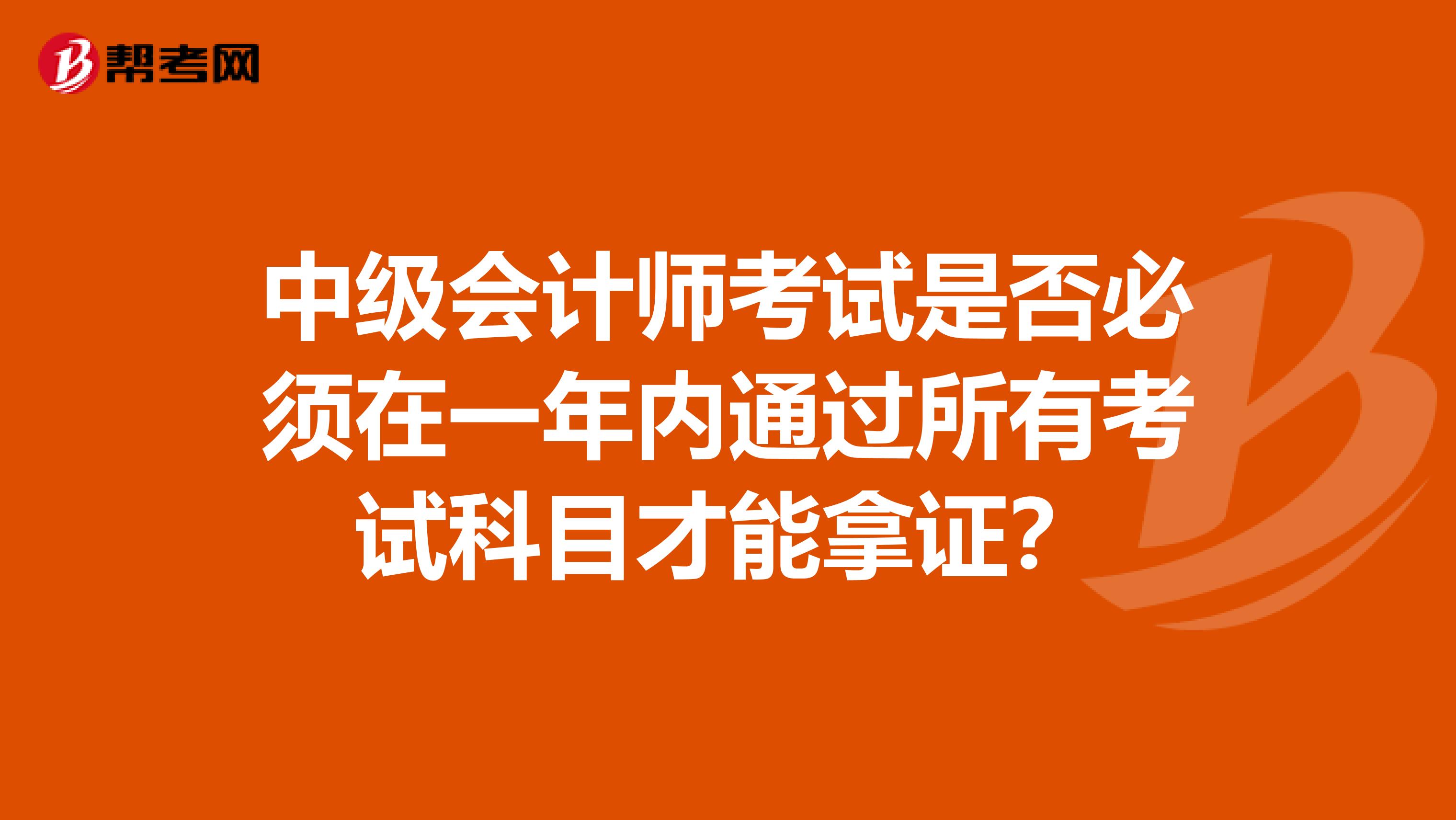 中级会计师考试是否必须在一年内通过所有考试科目才能拿证?