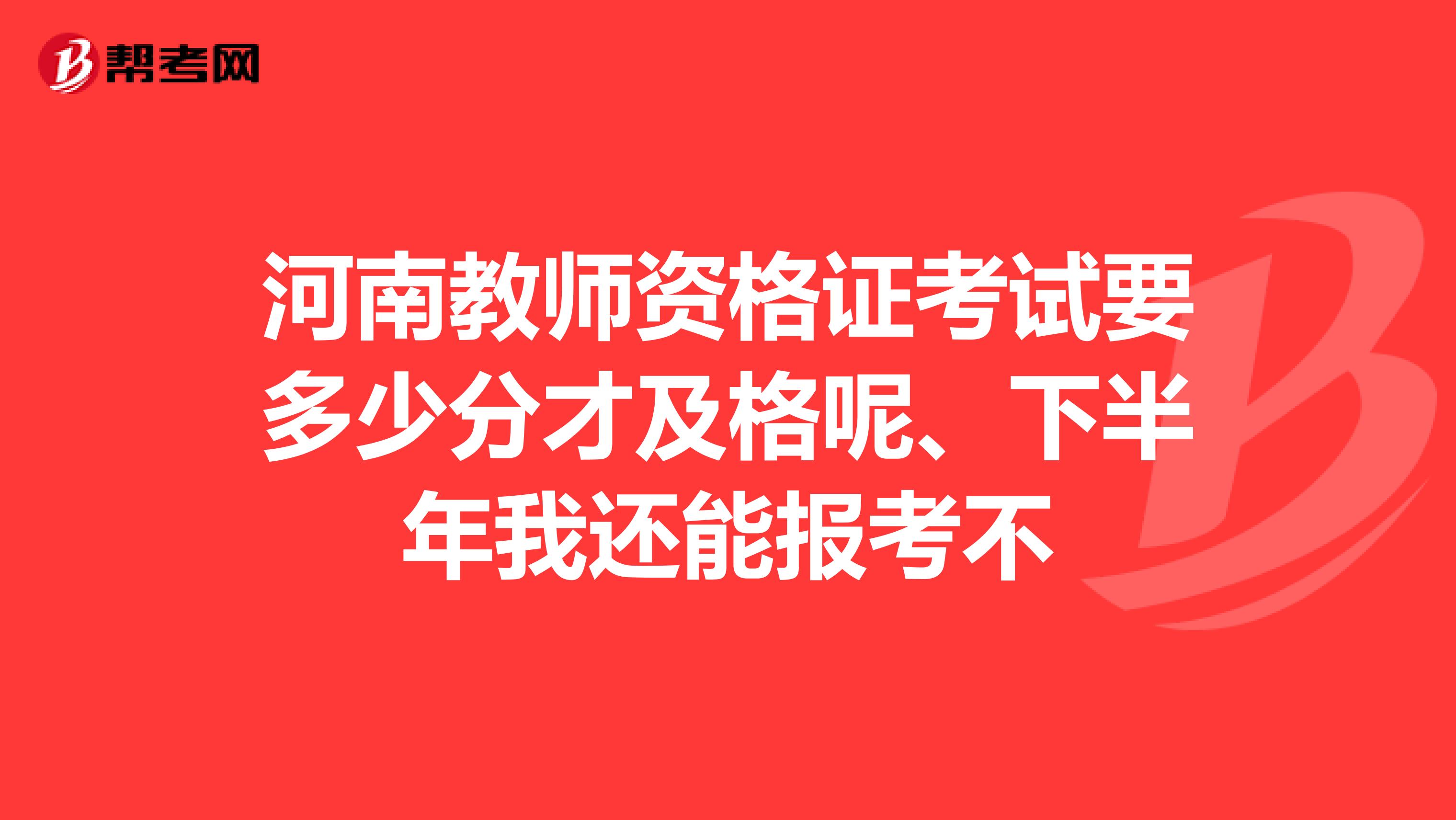 河南教师资格证考试要多少分才及格呢、下半年我还能报考不