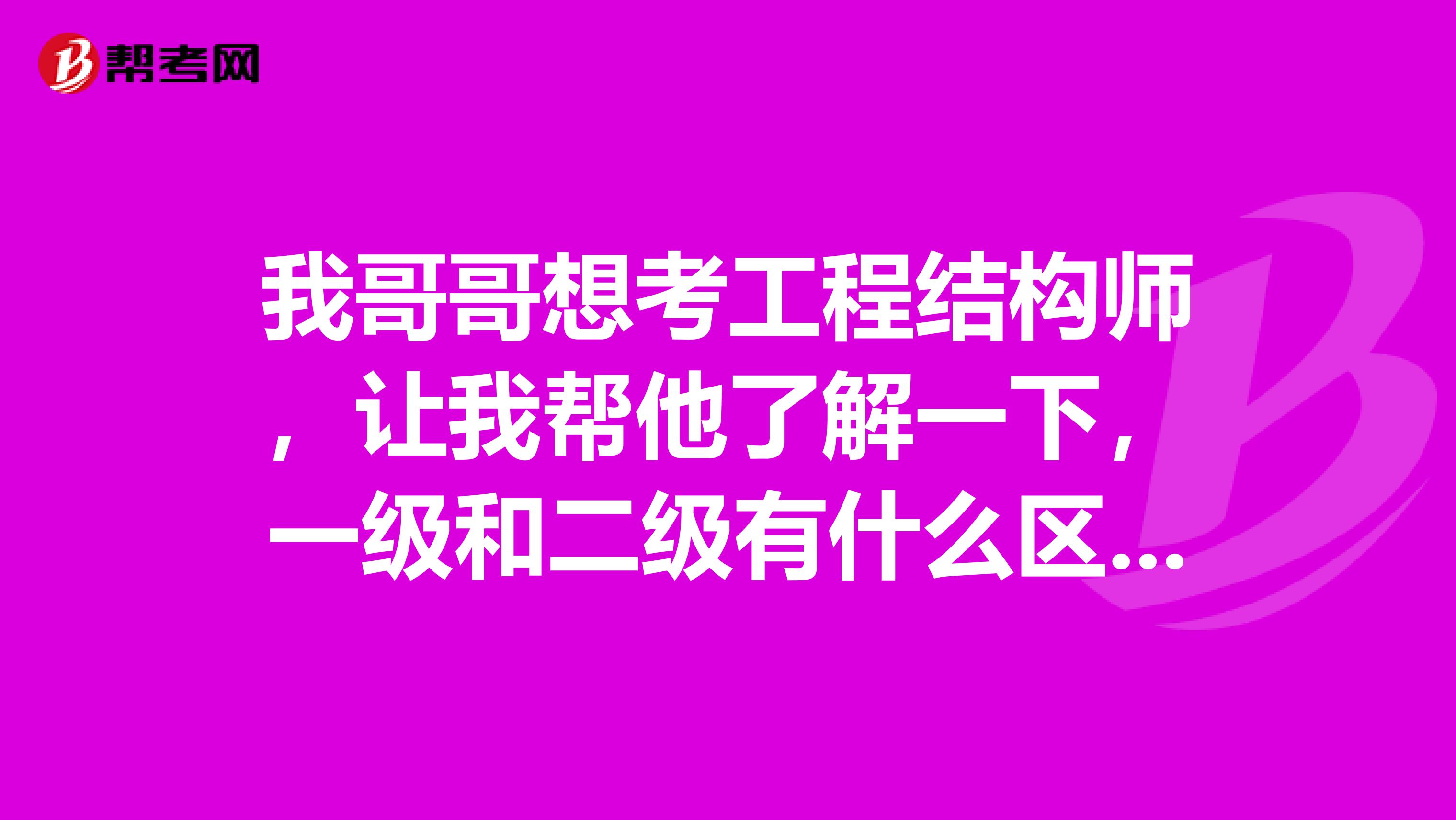 我哥哥想考工程结构师,让我帮他了解一下,一级和二级有什么区别,可以解答一下吗?