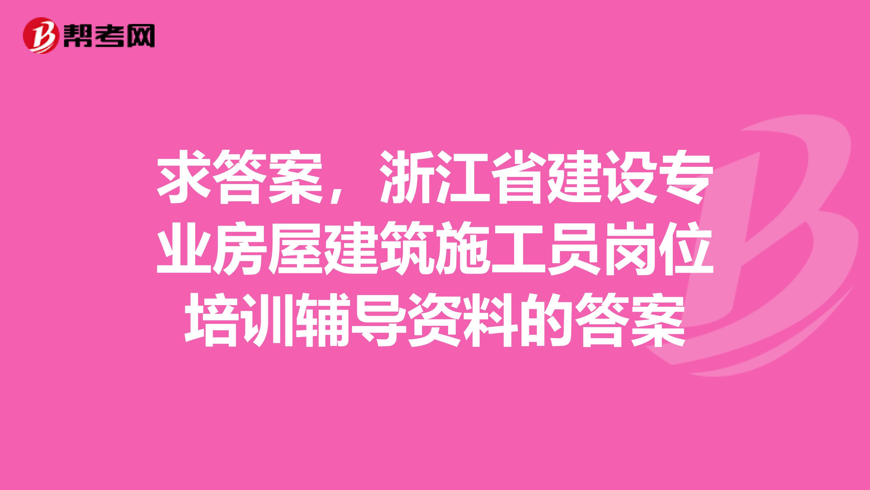 求答案,浙江省建设专业房屋建筑施工员岗位培训辅导资料的答案