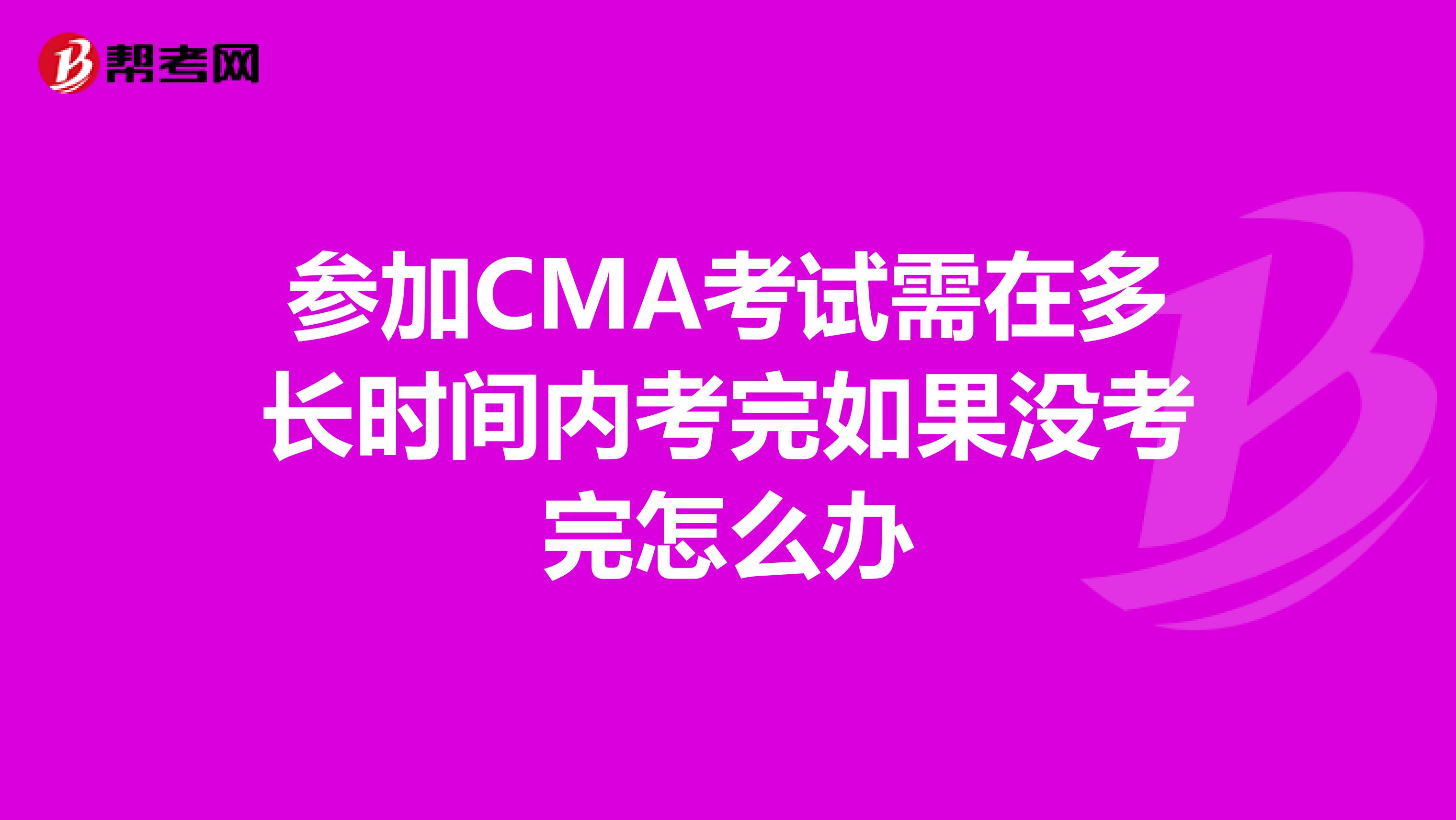 参加CMA考试需在多长时间内考完如果没考完怎么办