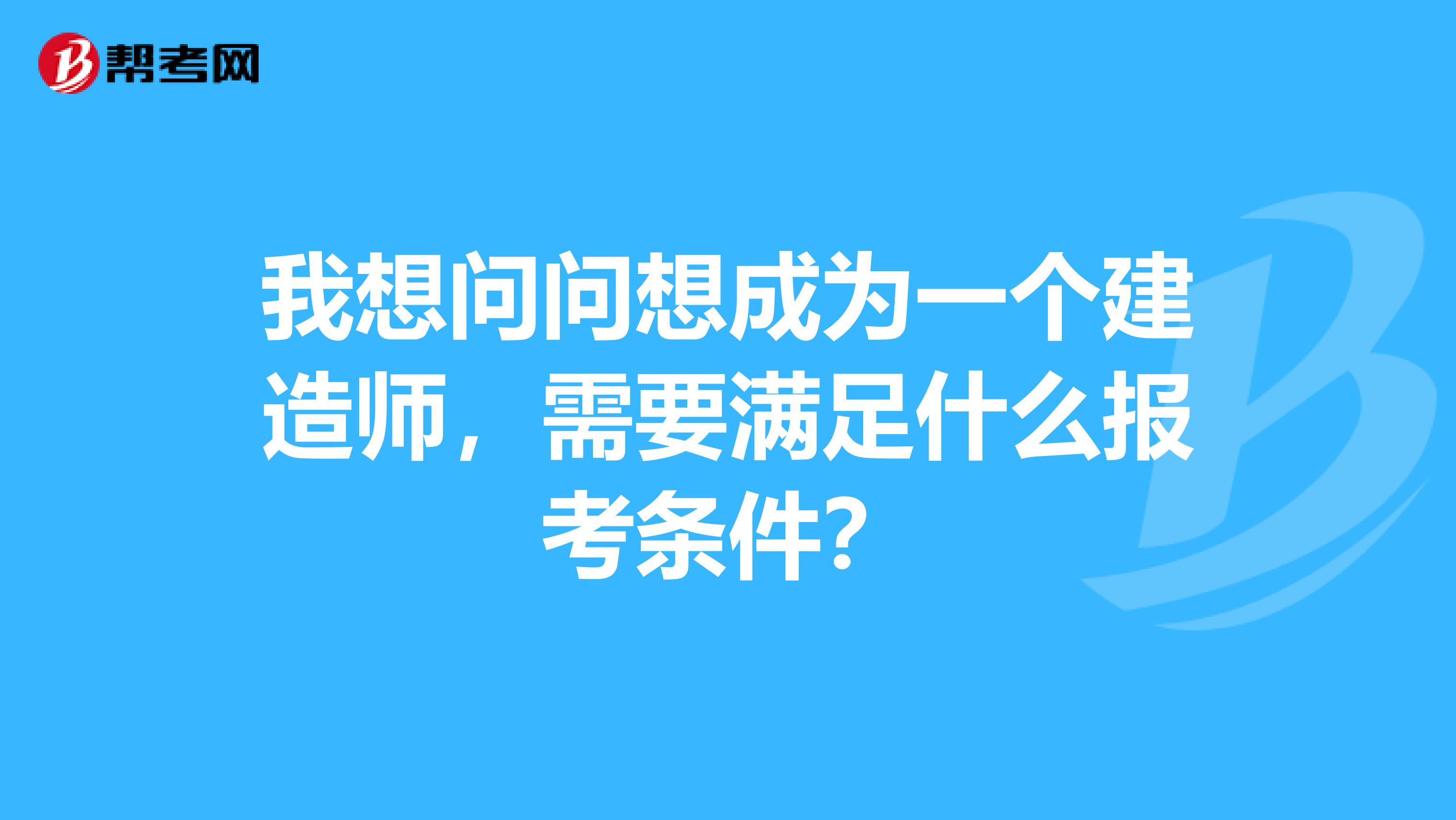 我想问问想成为一个建造师,需要满足什么报考条件?