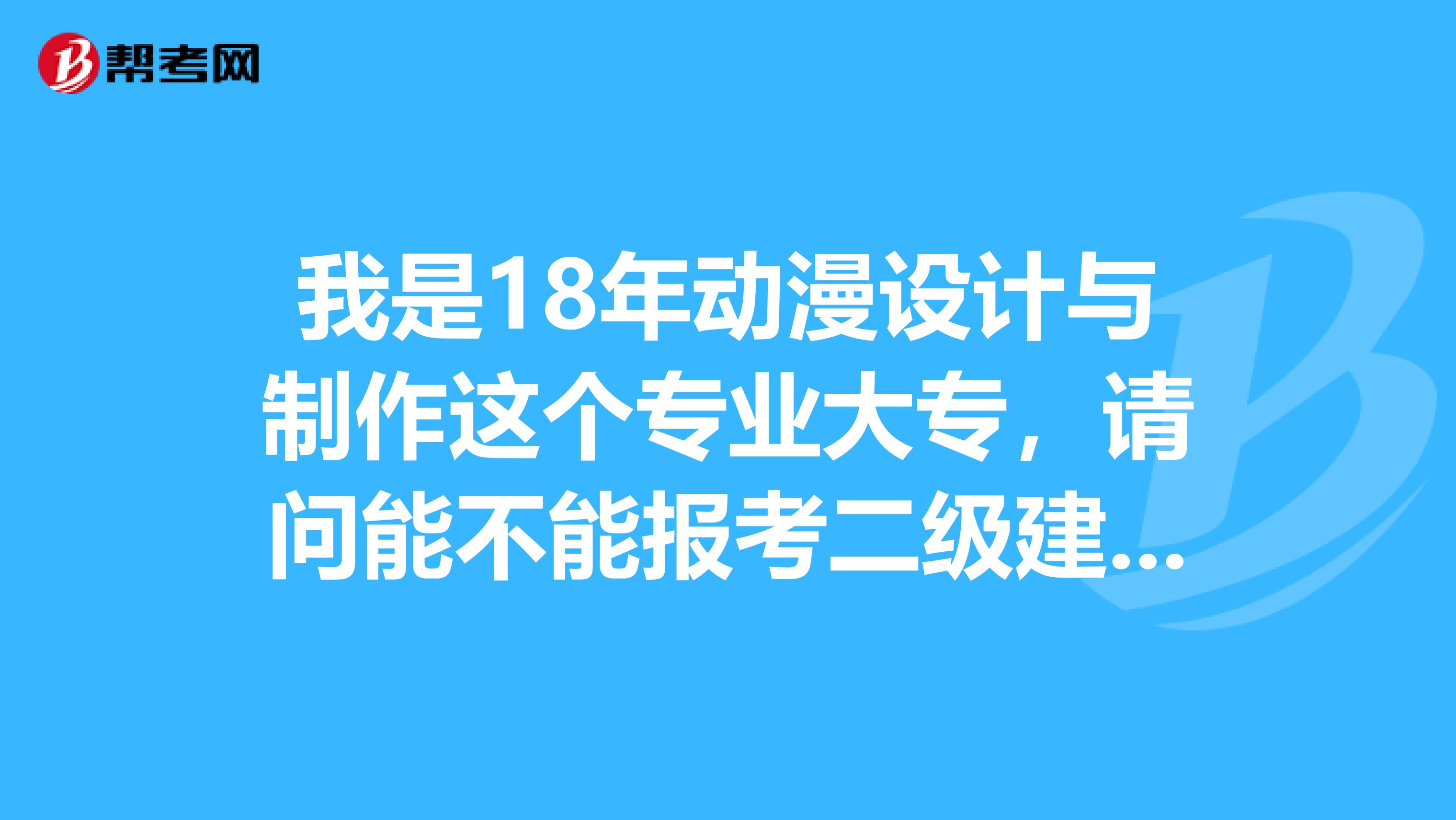 我是18年动漫设计与制作这个专业大专，请问能不能报考二级建造师，从事工程造价行业两年了，请详细告知