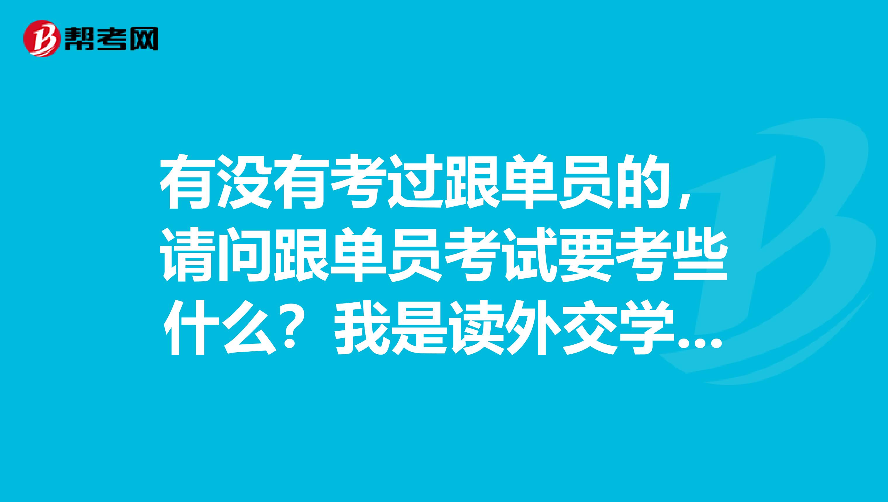 有没有考过跟单员的,请问跟单员考试要考些什么?我是读外交学专业的,不是很了解。