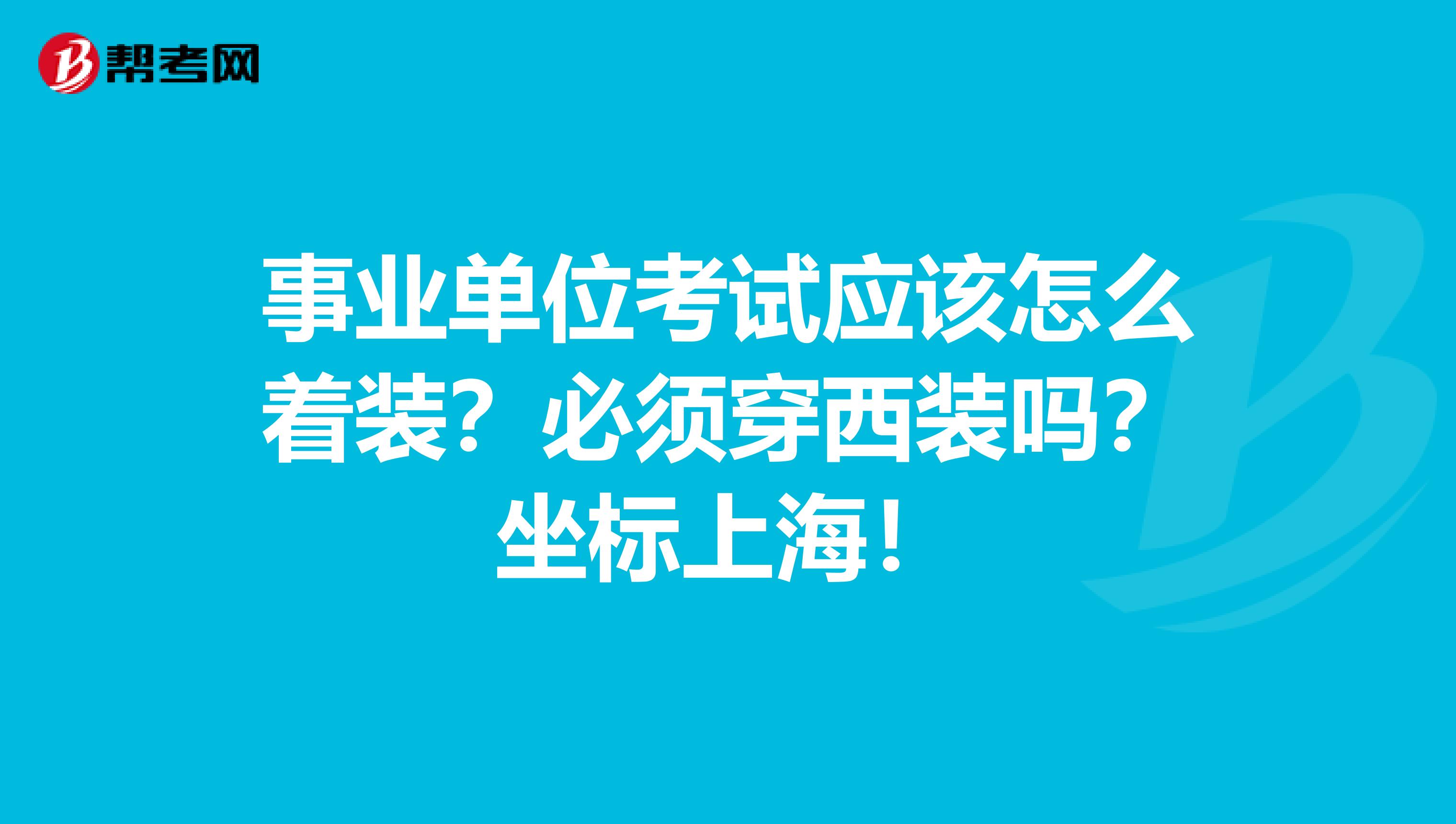 事业单位考试应该怎么着装？必须穿西装吗？坐标上海！