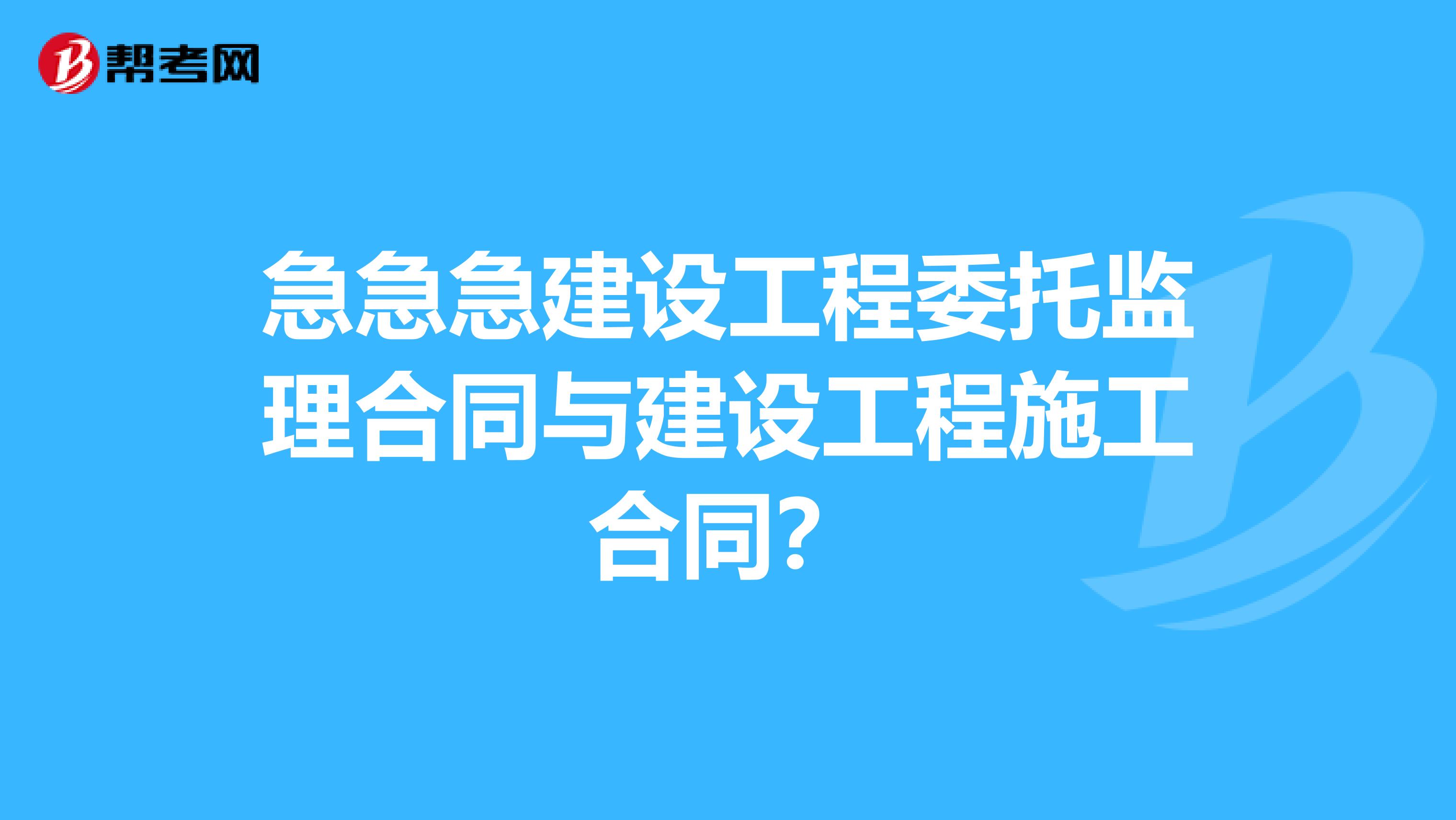 急急急建设工程委托监理合同与建设工程施工合同？