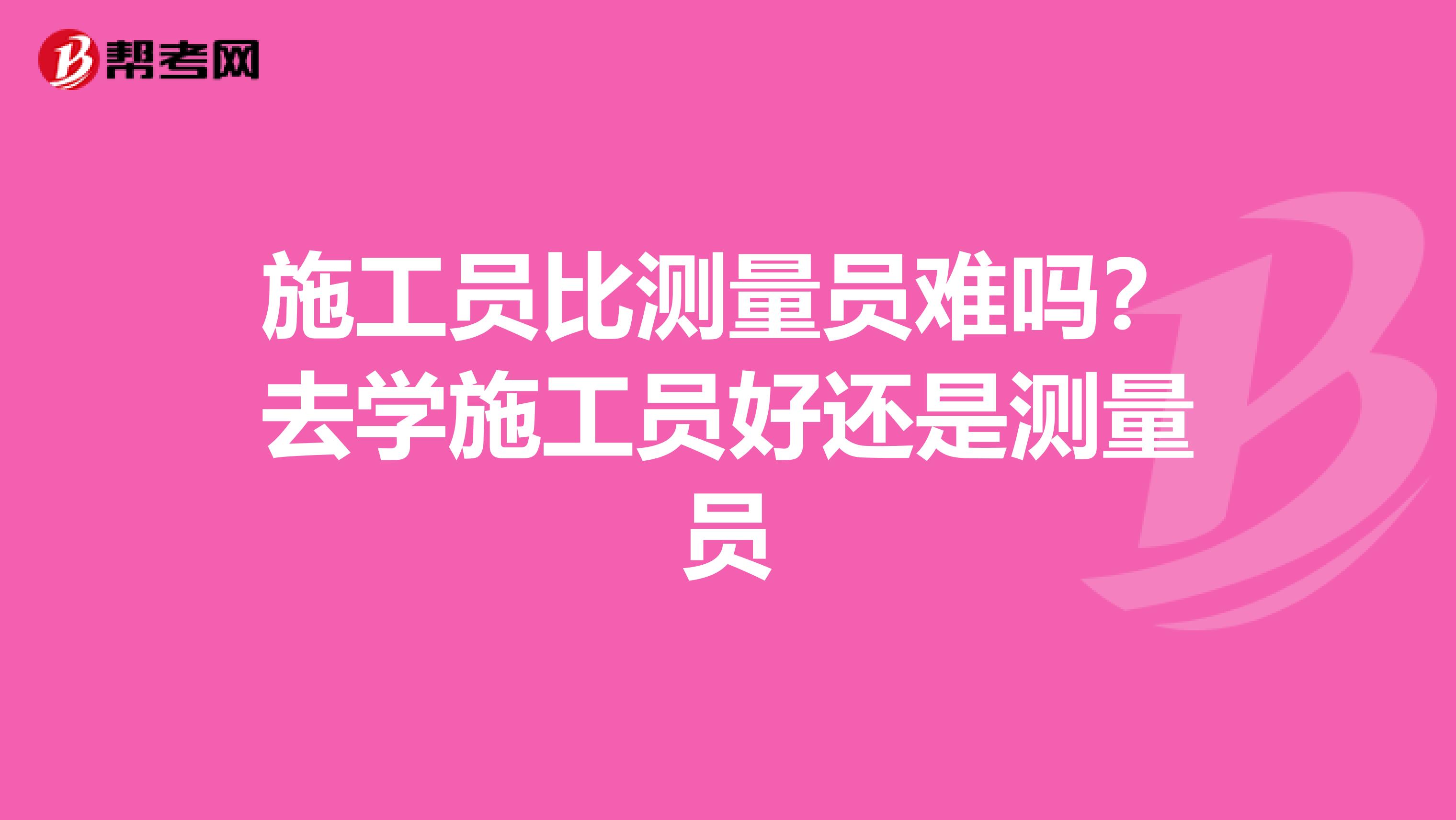 施工员比测量员难吗?去学施工员好还是测量员