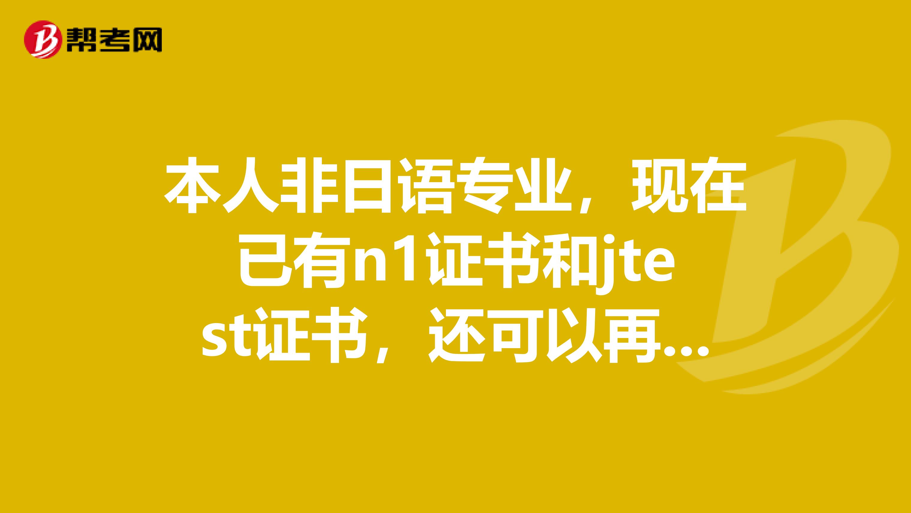 本人非日语专业，现在已有n1证书和jtest证书，还可以再考什么证书好呢？商务日语？口译？