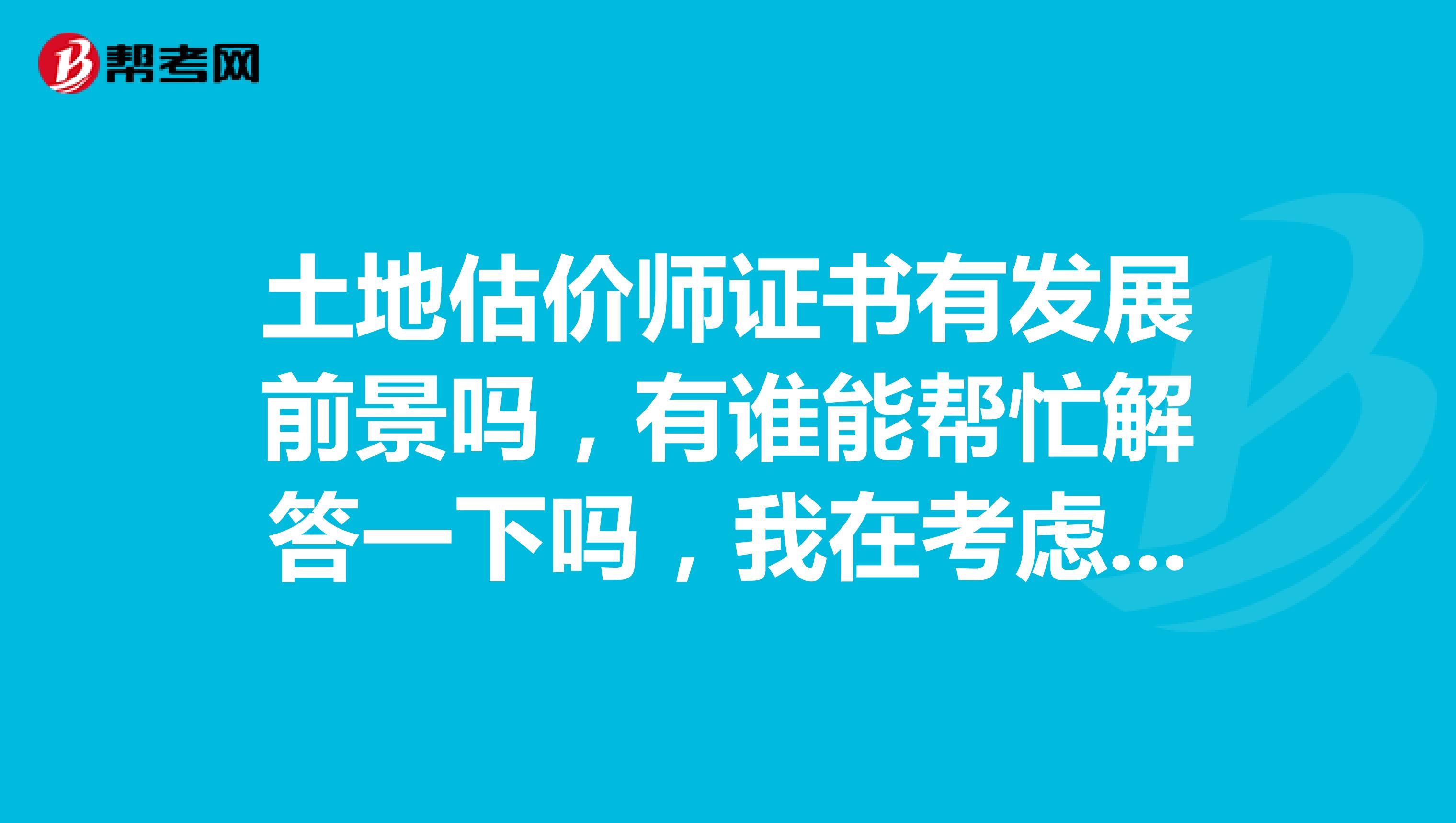 土地估价师证书有发展前景吗,有谁能帮忙解答一下吗,我在考虑要不要考这个证书呢