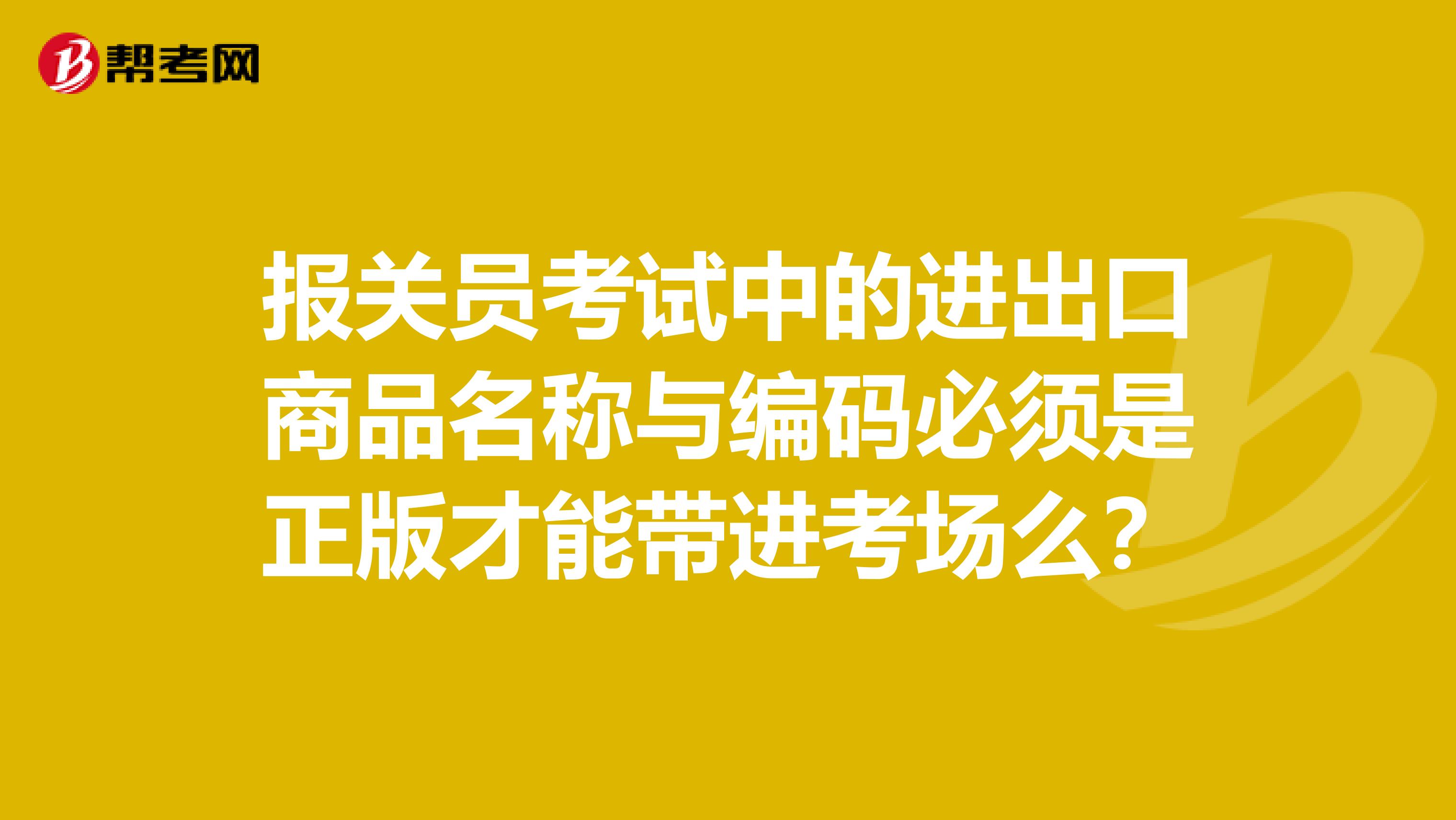 報(bào)關(guān)員考試中的進(jìn)出口商品名稱與編碼必須是正版才能帶進(jìn)考場(chǎng)么？