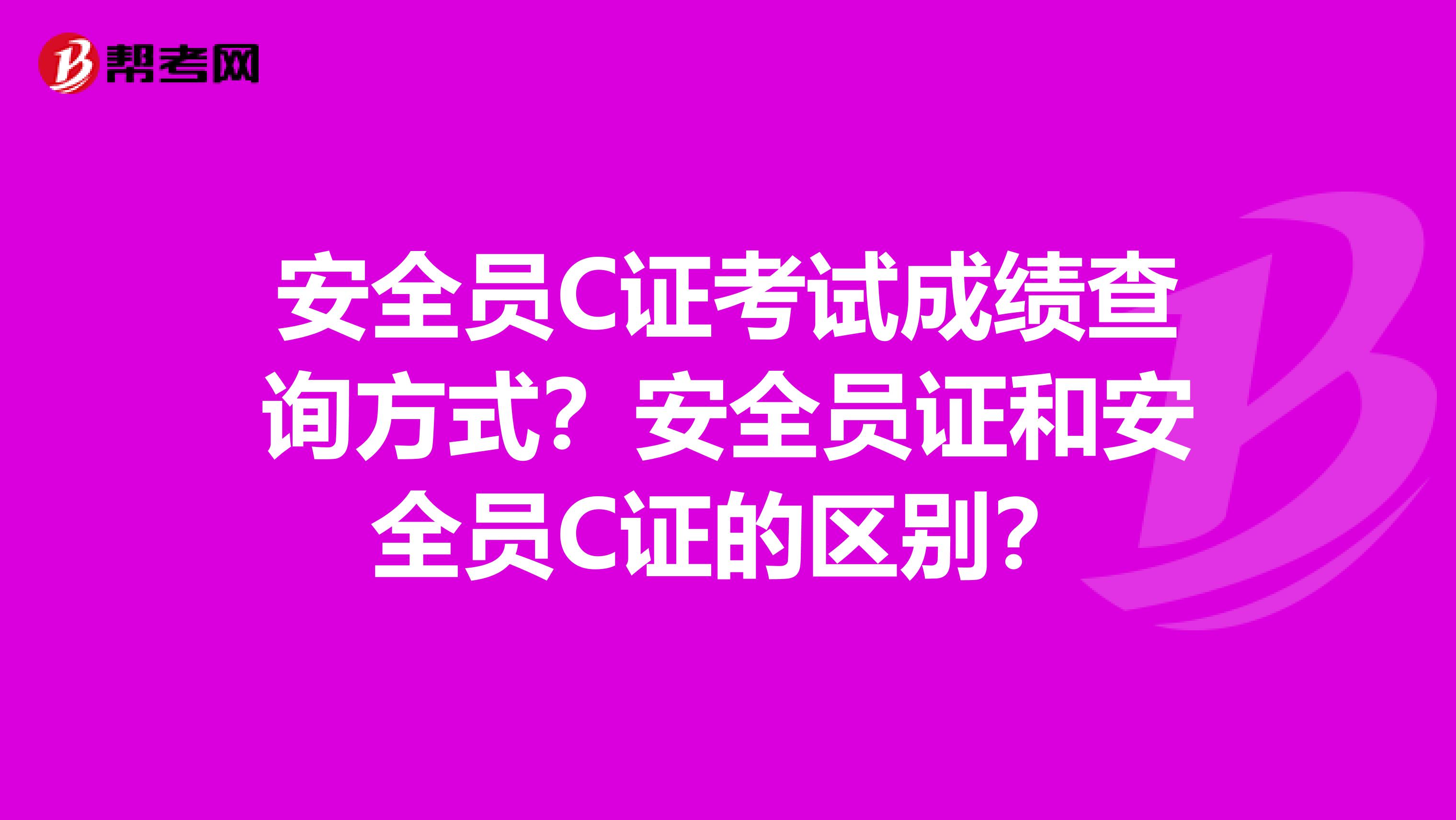 安全员C证考试成绩查询方式?安全员证和安全员C证的区别?