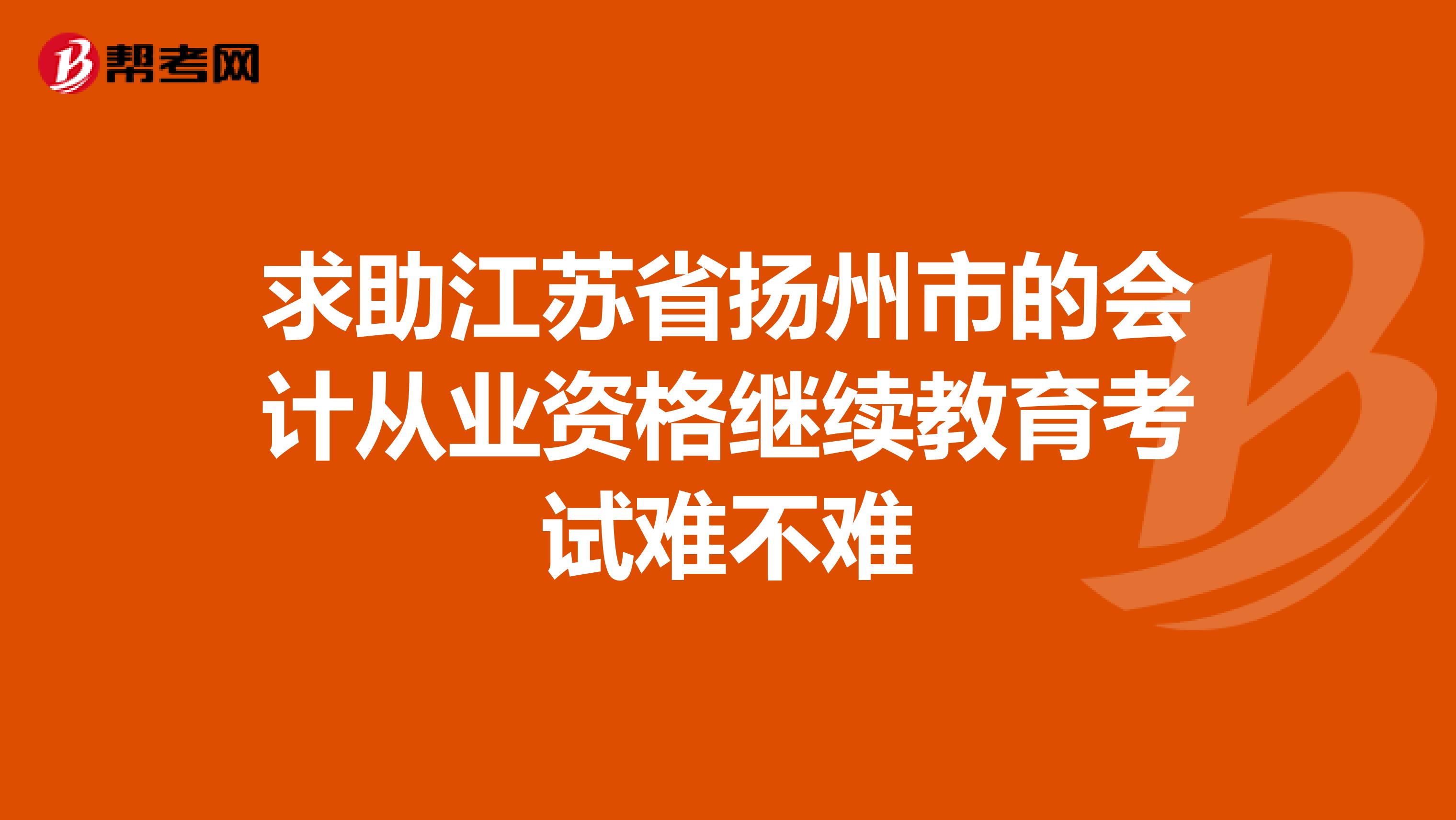 求助江苏省扬州市的会计从业资格继续教育考试难不难
