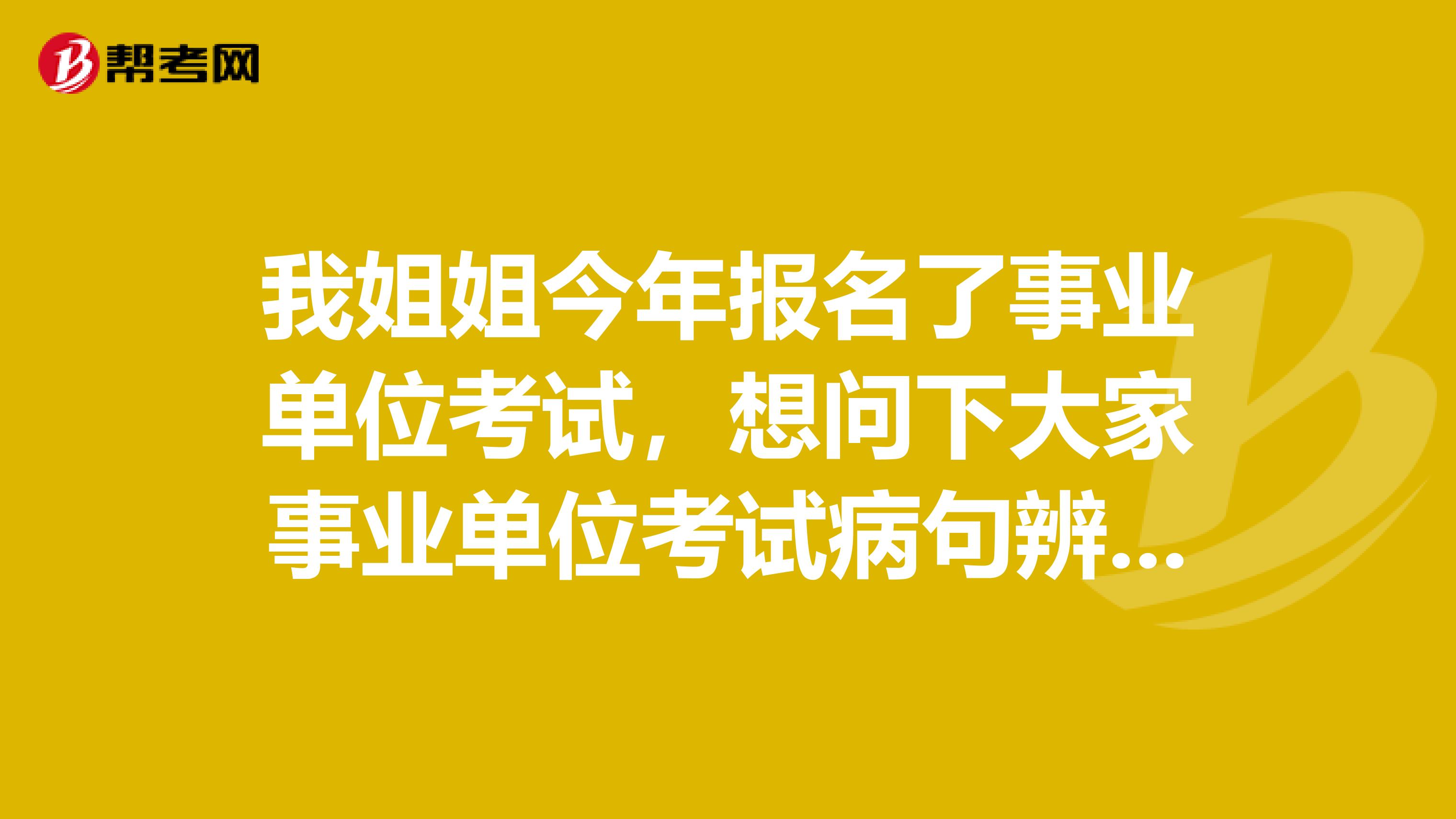 我姐姐今年报名了事业单位考试，想问下大家事业单位考试病句辨析怎么做才能顺利通过了？