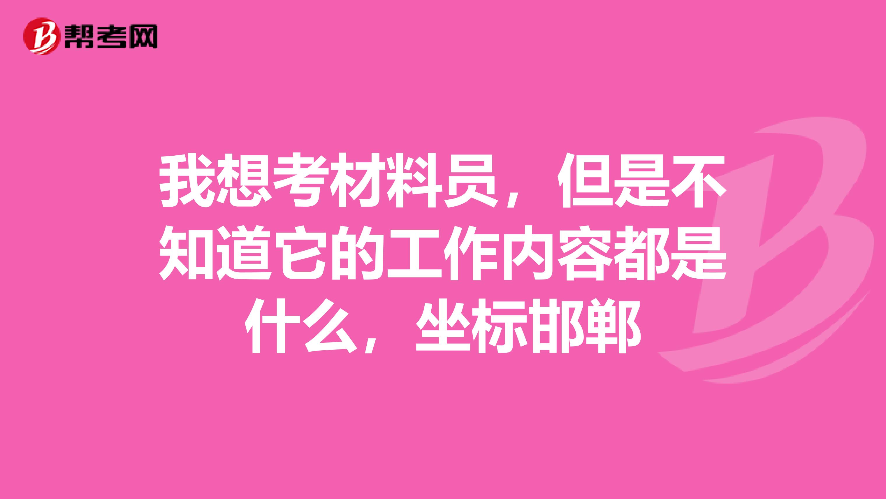 我想考材料员，但是不知道它的工作内容都是什么，坐标邯郸