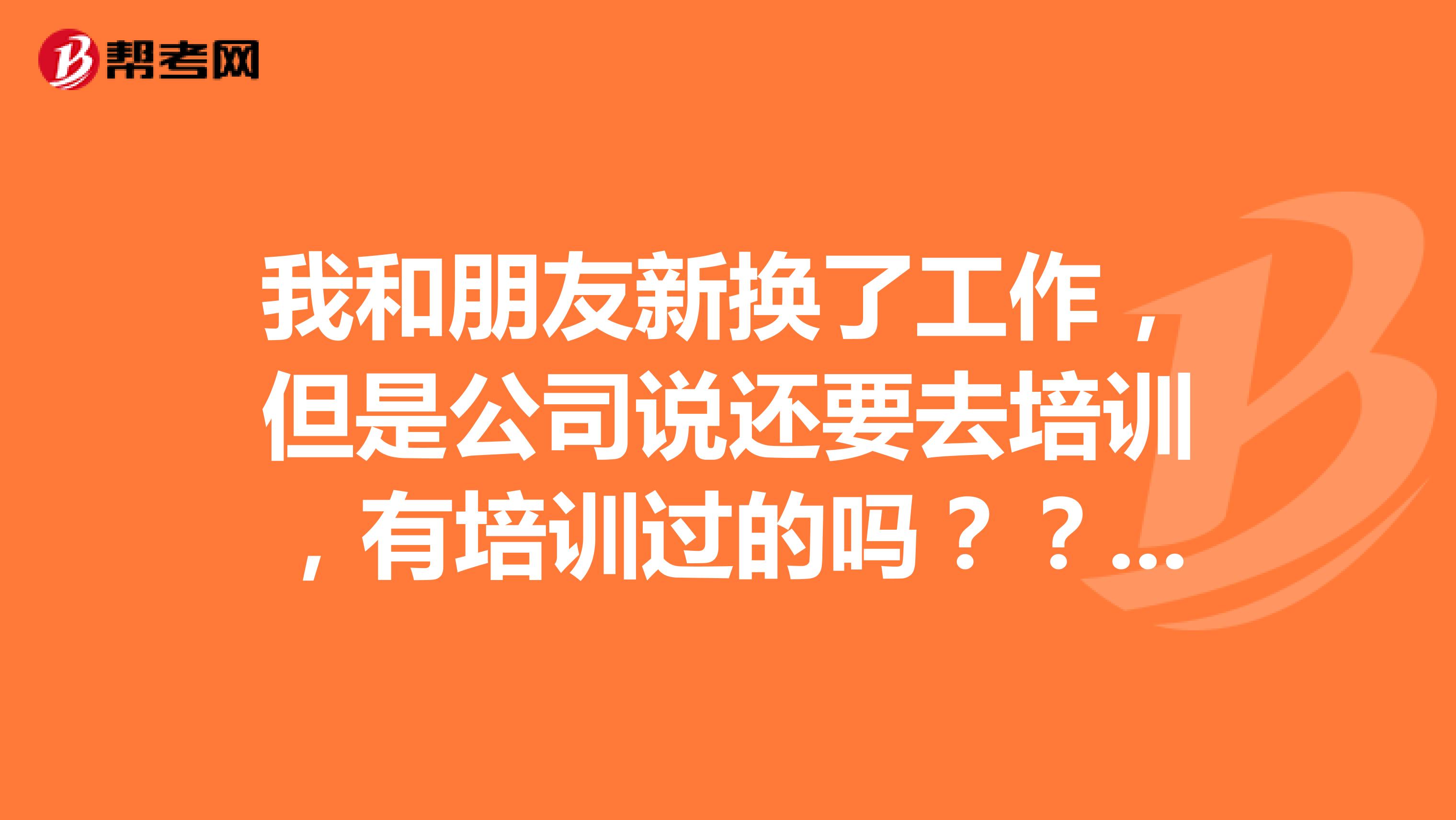 我和朋友新换了工作，但是公司说还要去培训，有培训过的吗？？？？要我自己出费用吗？？？？