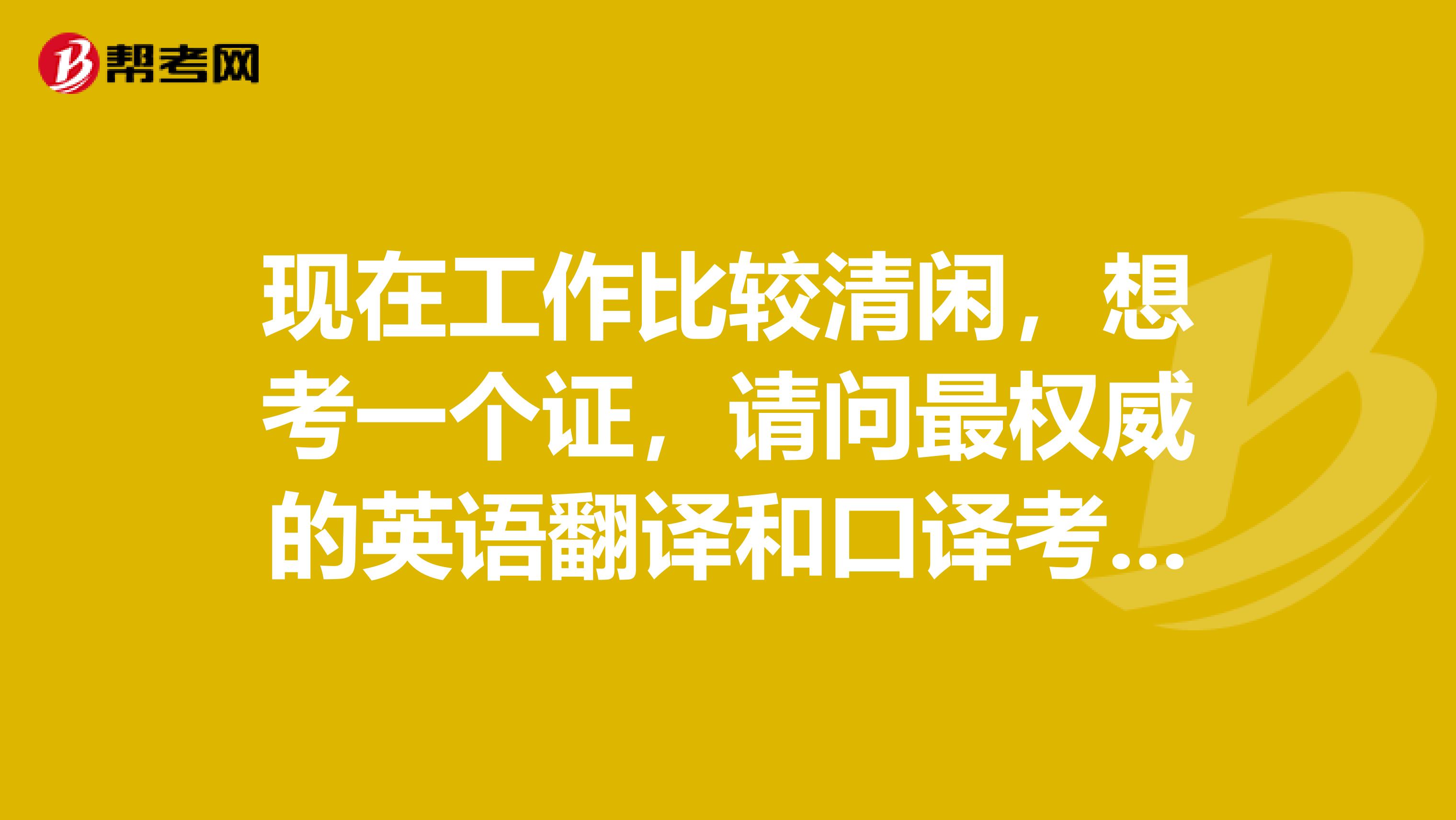 现在工作比较清闲，想考一个证，请问最权威的英语翻译和口译考试是什么？