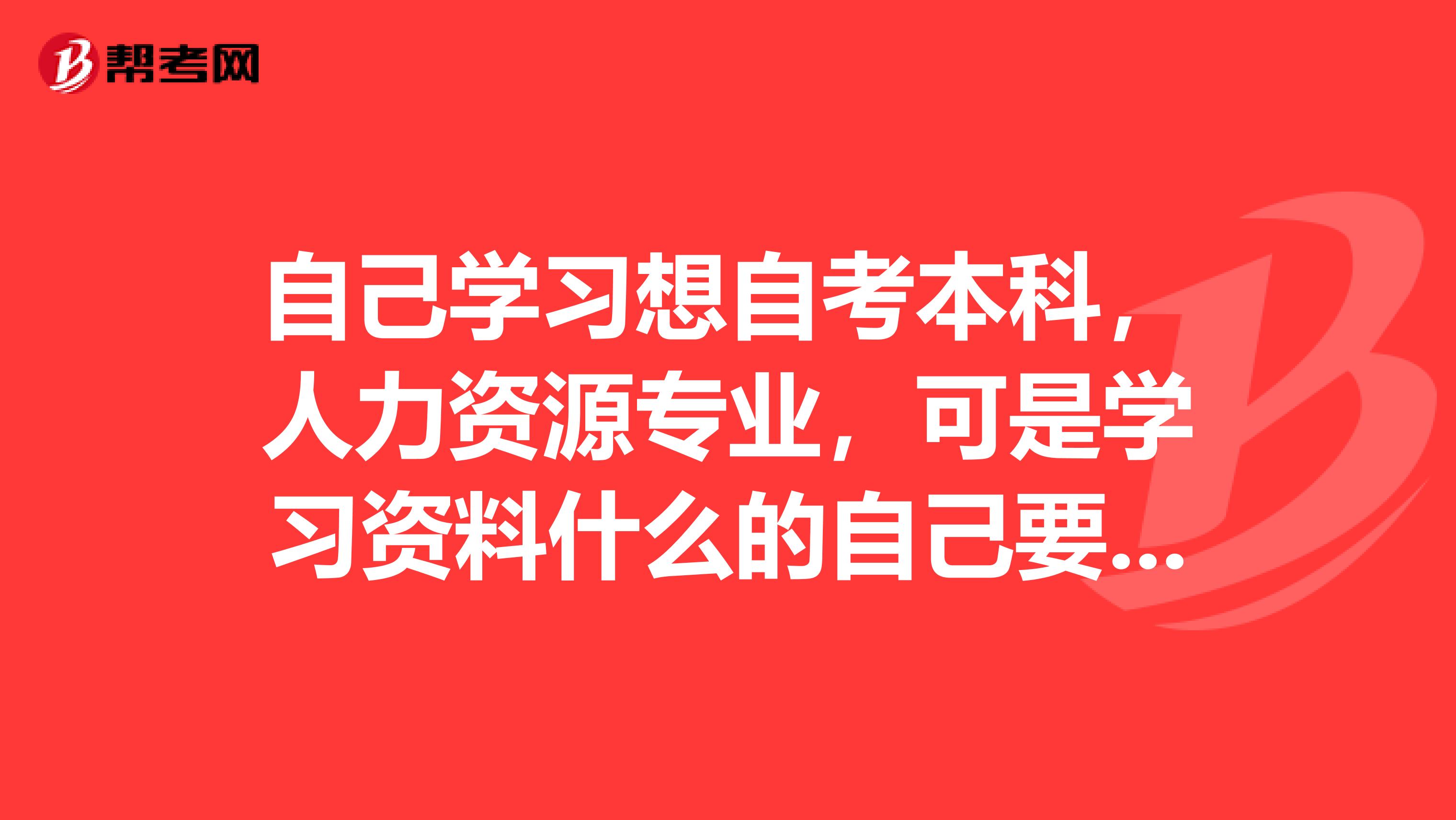 自己學(xué)習(xí)想自考本科，人力資源專業(yè)，可是學(xué)習(xí)資料什么的自己要怎么找，都需要什么書籍