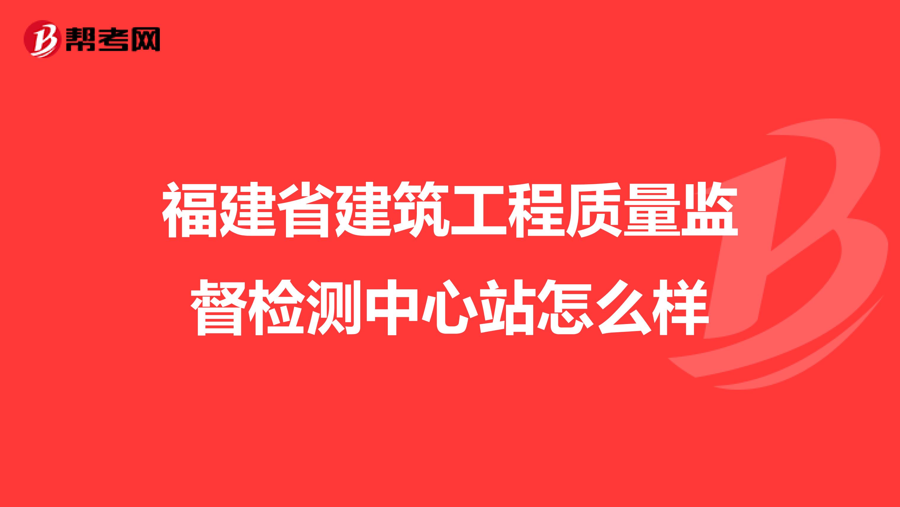 福建省建筑工程质量监督检测中心站怎么样