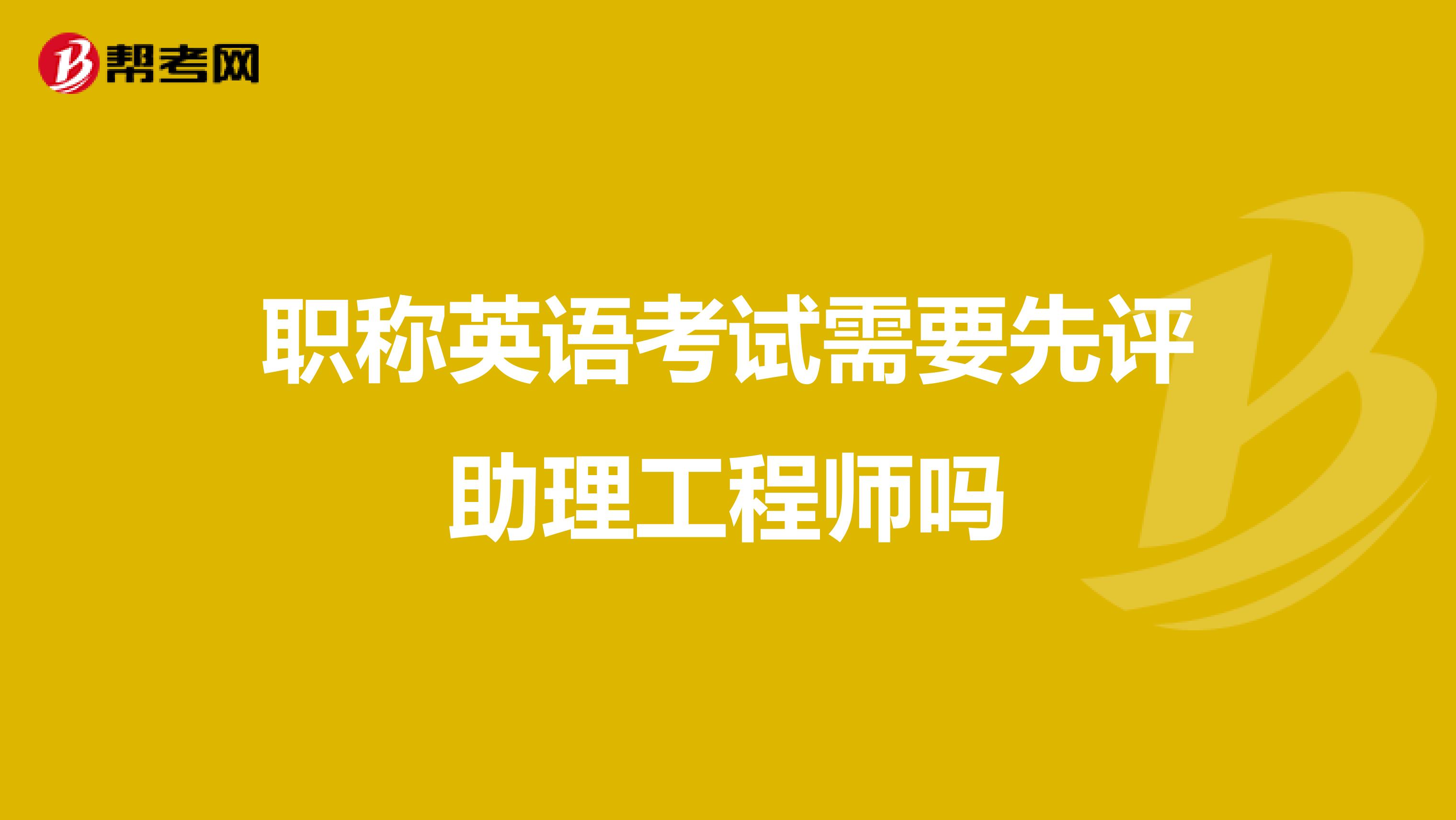 职称英语考试需要先评助理工程师吗