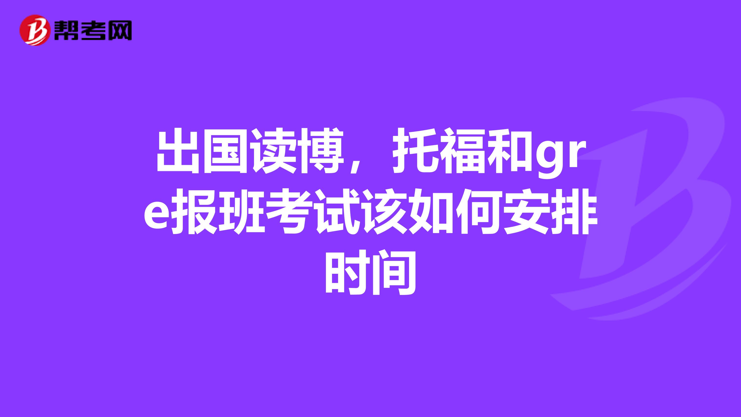 出国读博，托福和gre报班考试该如何安排时间