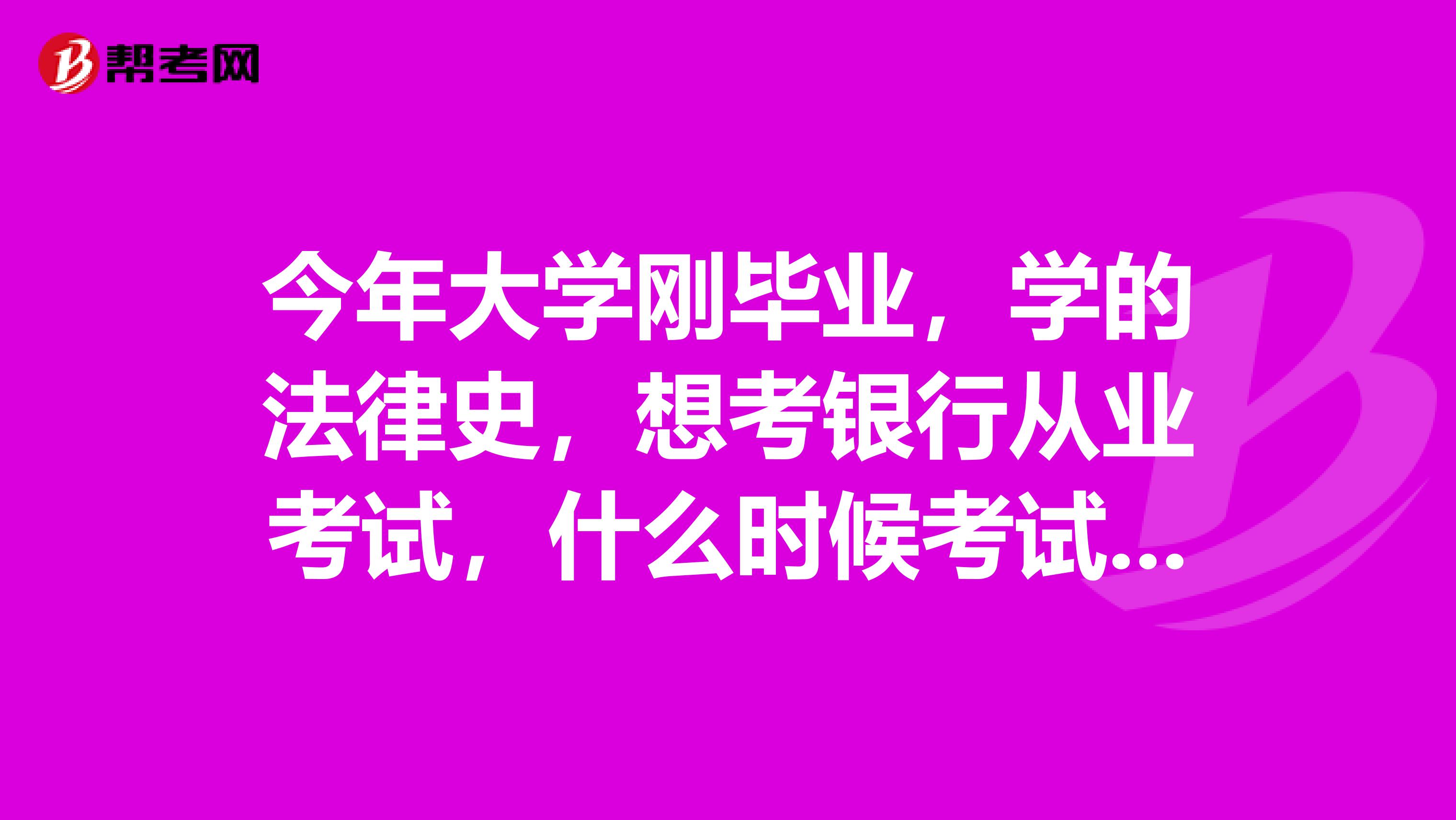 今年大学刚毕业,学的法律史,想考银行从业考试,什么时候考试啊?要考哪些科目?