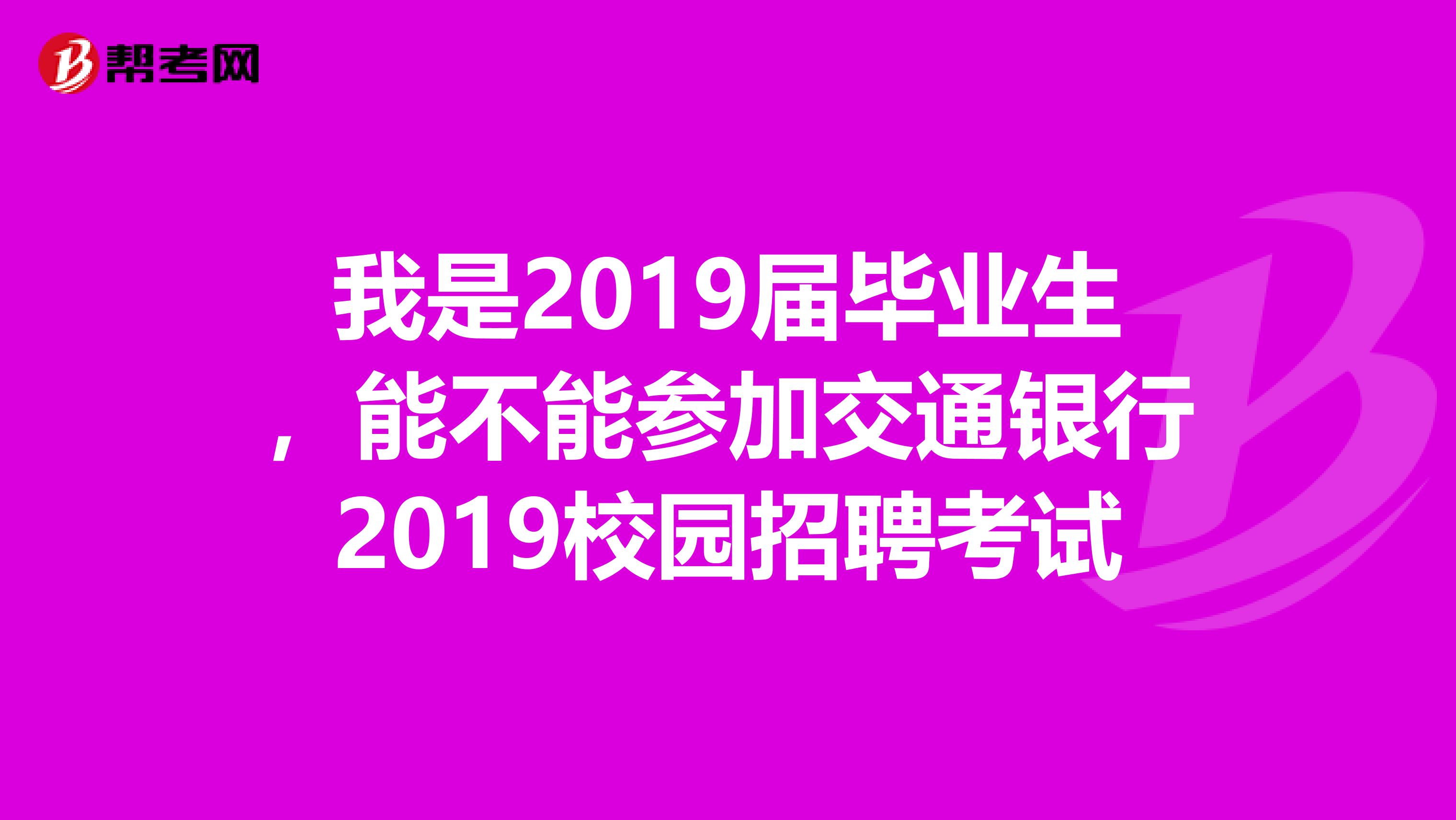 我是2019届毕业生,能不能参加交通银行2019校园招聘考试