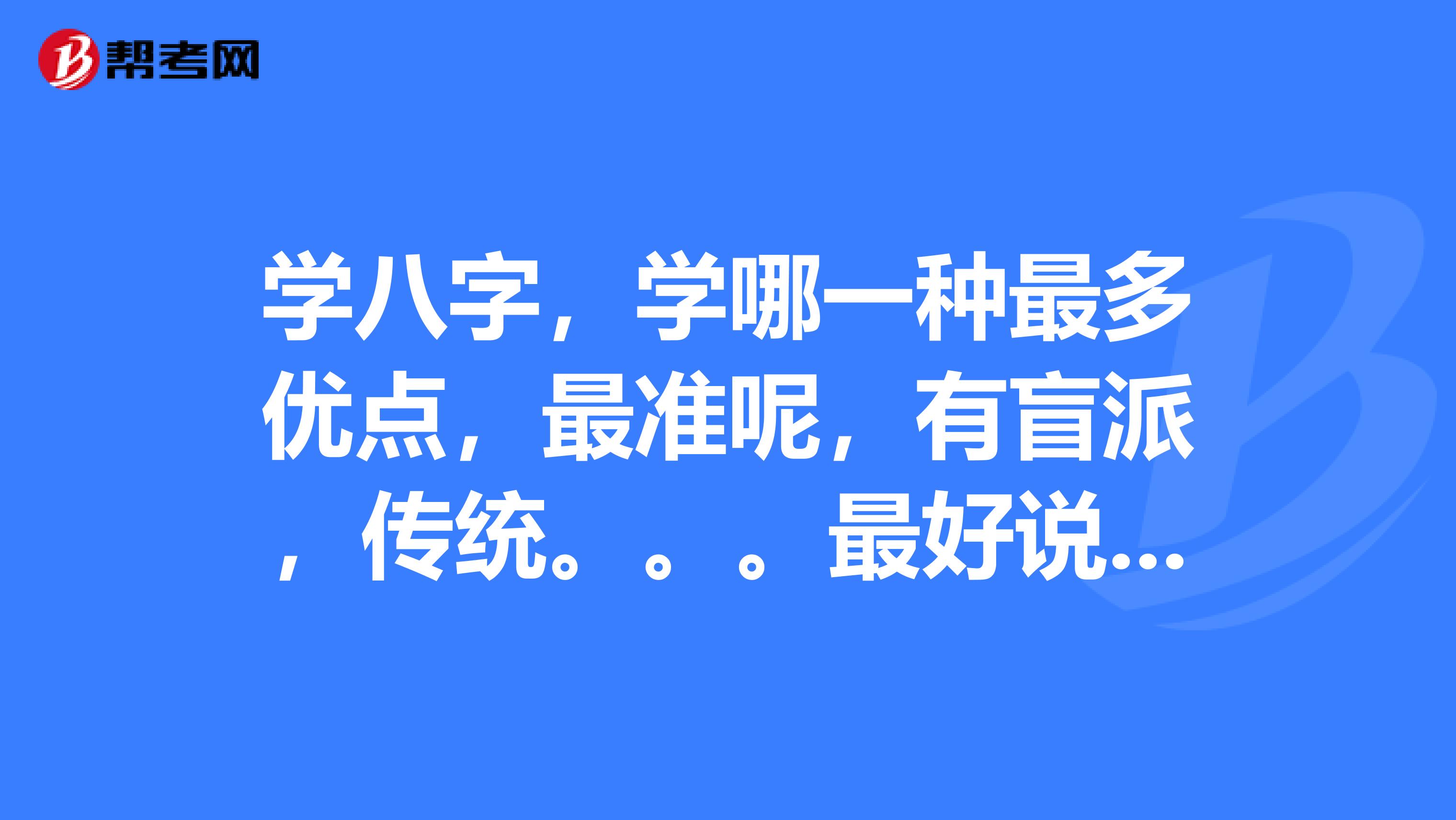 学八字,学哪一种最多优点,最准呢,有盲派,传统。。。最好说下各种的优缺点分析下哪一种最好