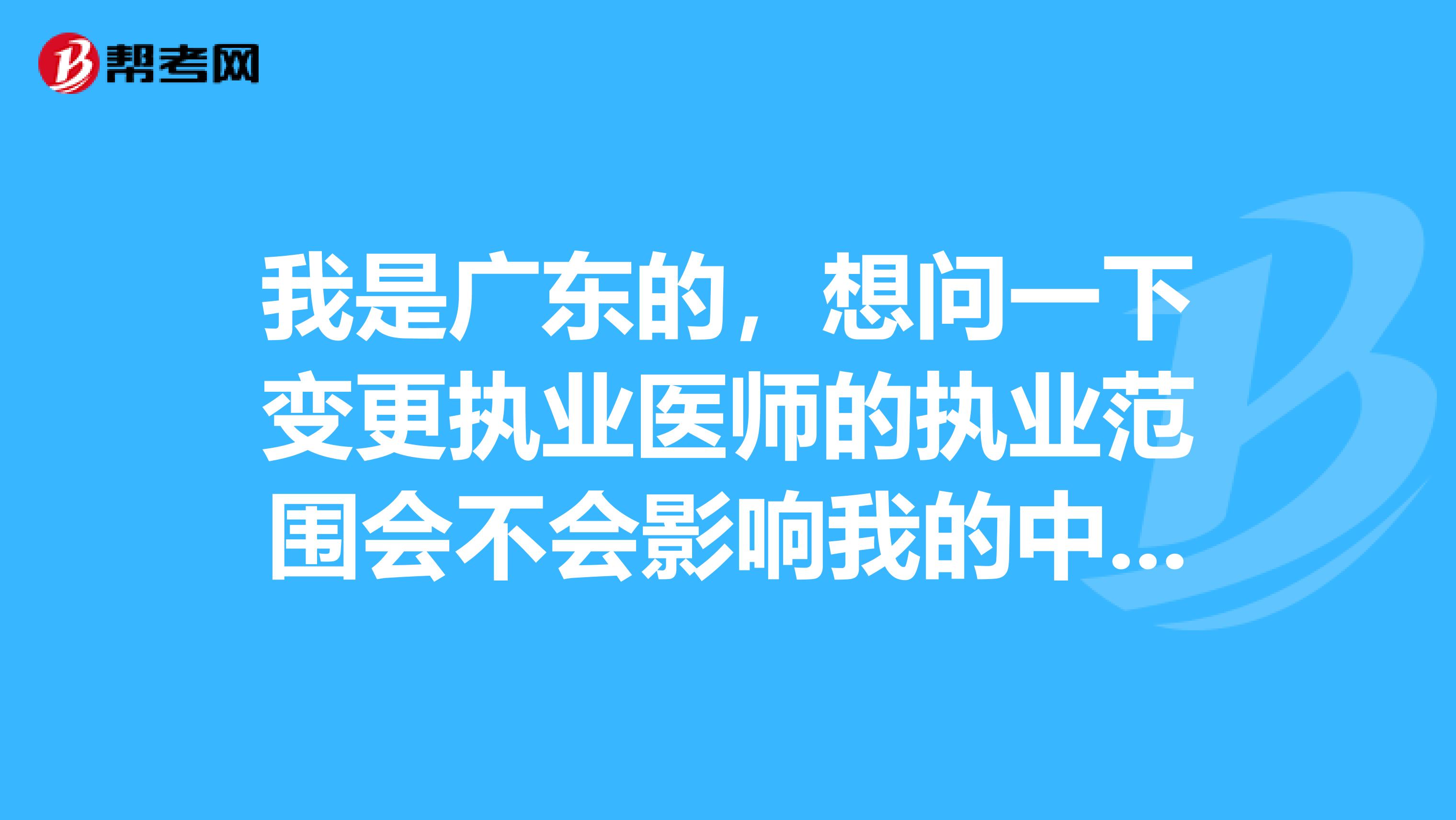 我是廣東的,想問一下變更執(zhí)業(yè)醫(yī)師的執(zhí)業(yè)范圍會不會影響我的中級職稱的考試?有影響的話就不變更了