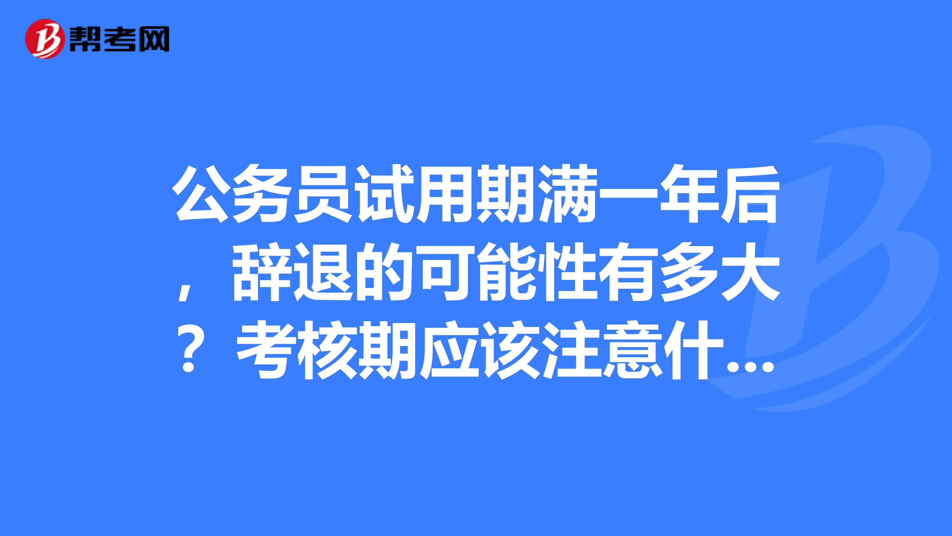 公务员试用期满一年后，辞退的可能性有多大？考核期应该注意什么？公开,公平，公正吗？