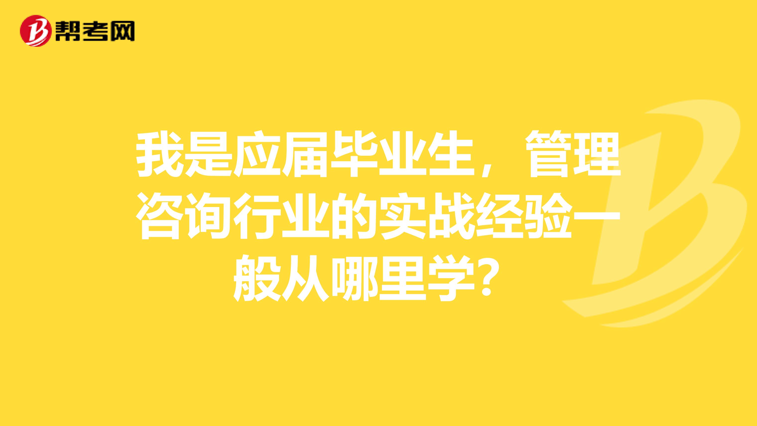 我是应届毕业生,管理咨询行业的实战经验一般从哪里学?