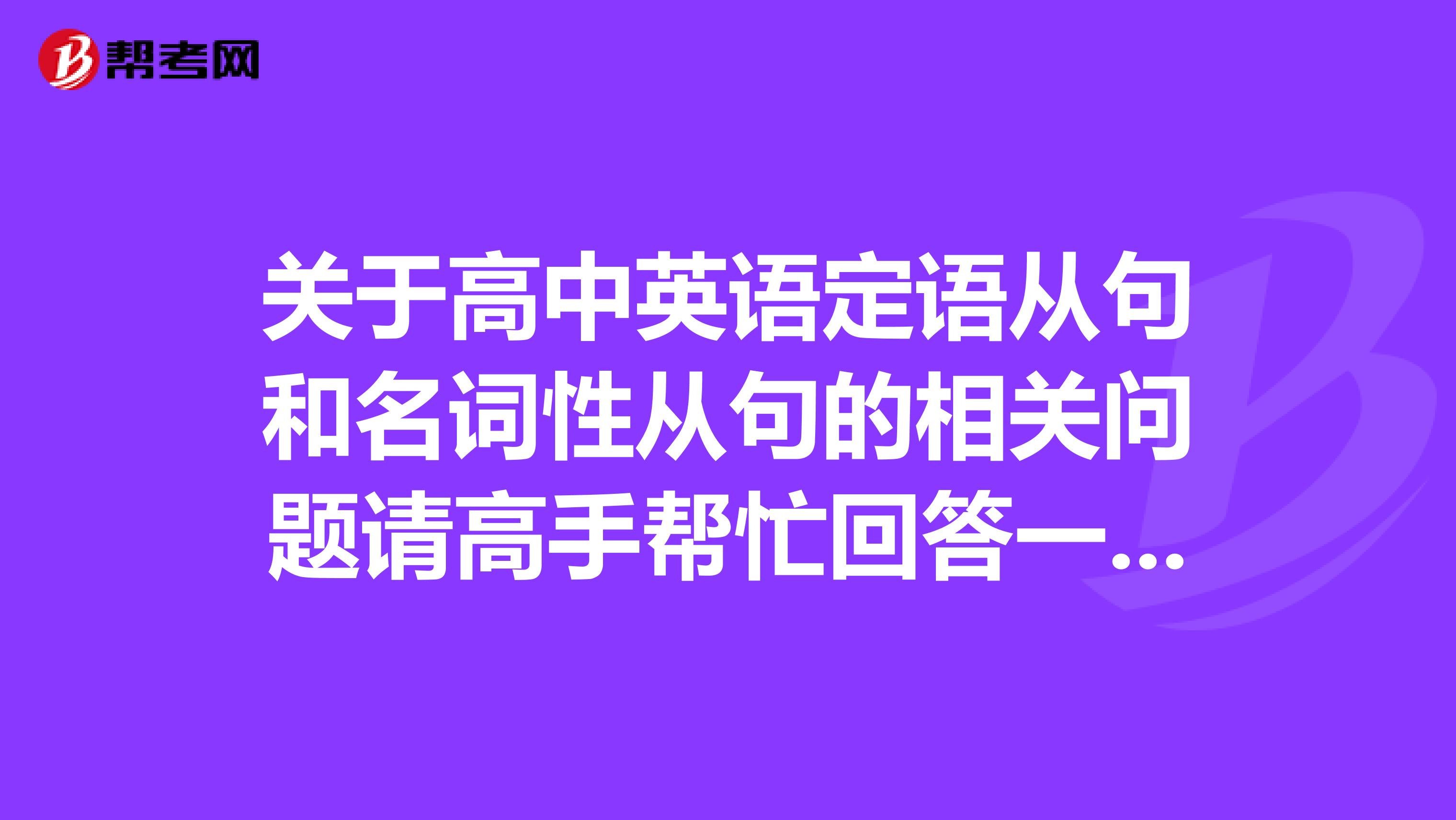 关于高中英语定语从句和名词性从句的相关问题请高手帮忙回答一下下面问题谢谢啦
