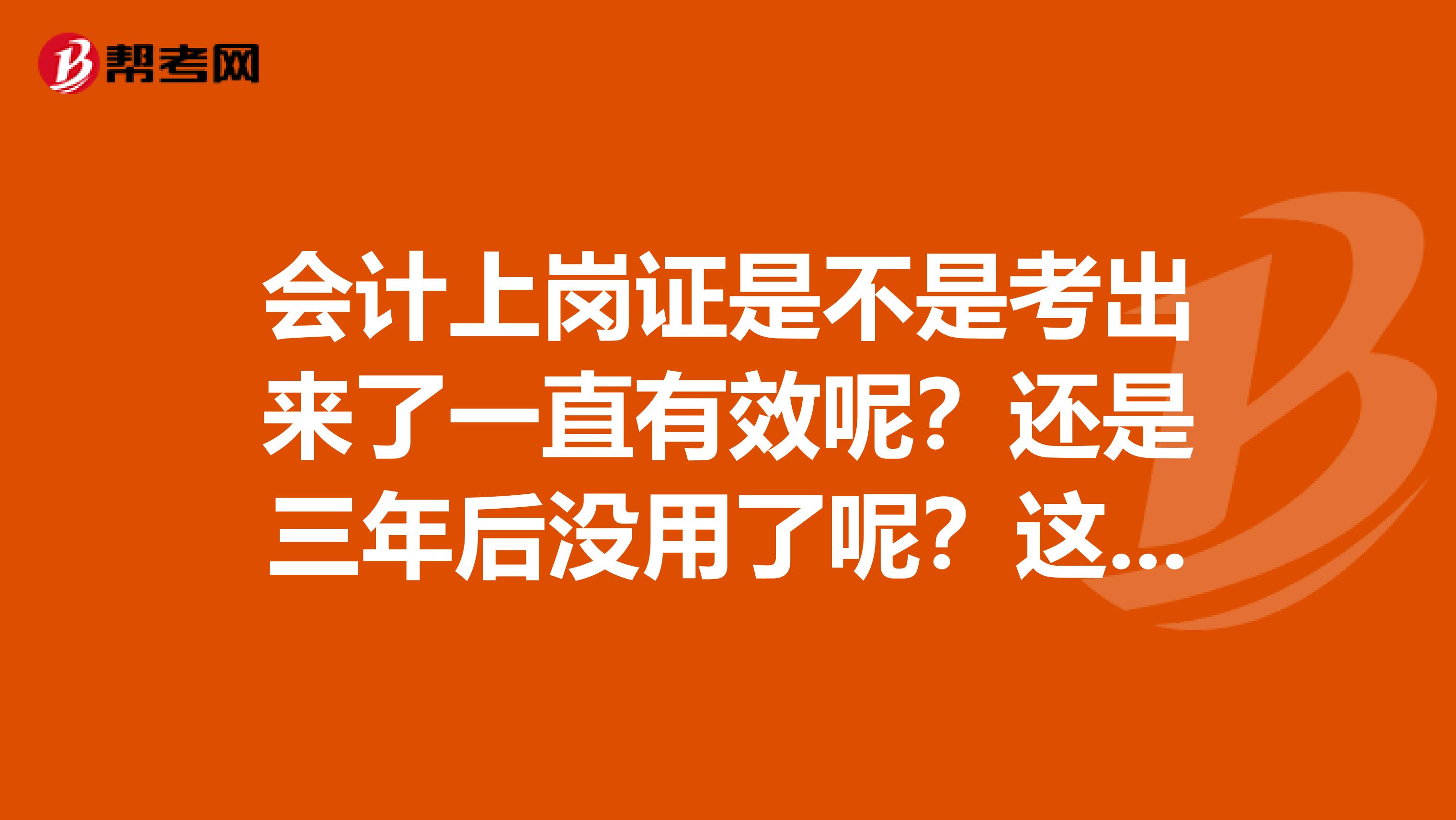 会计上岗证是不是考出来了一直有效呢？还是三年后没用了呢？这是怎么个说法呢？知道的请留言啊。