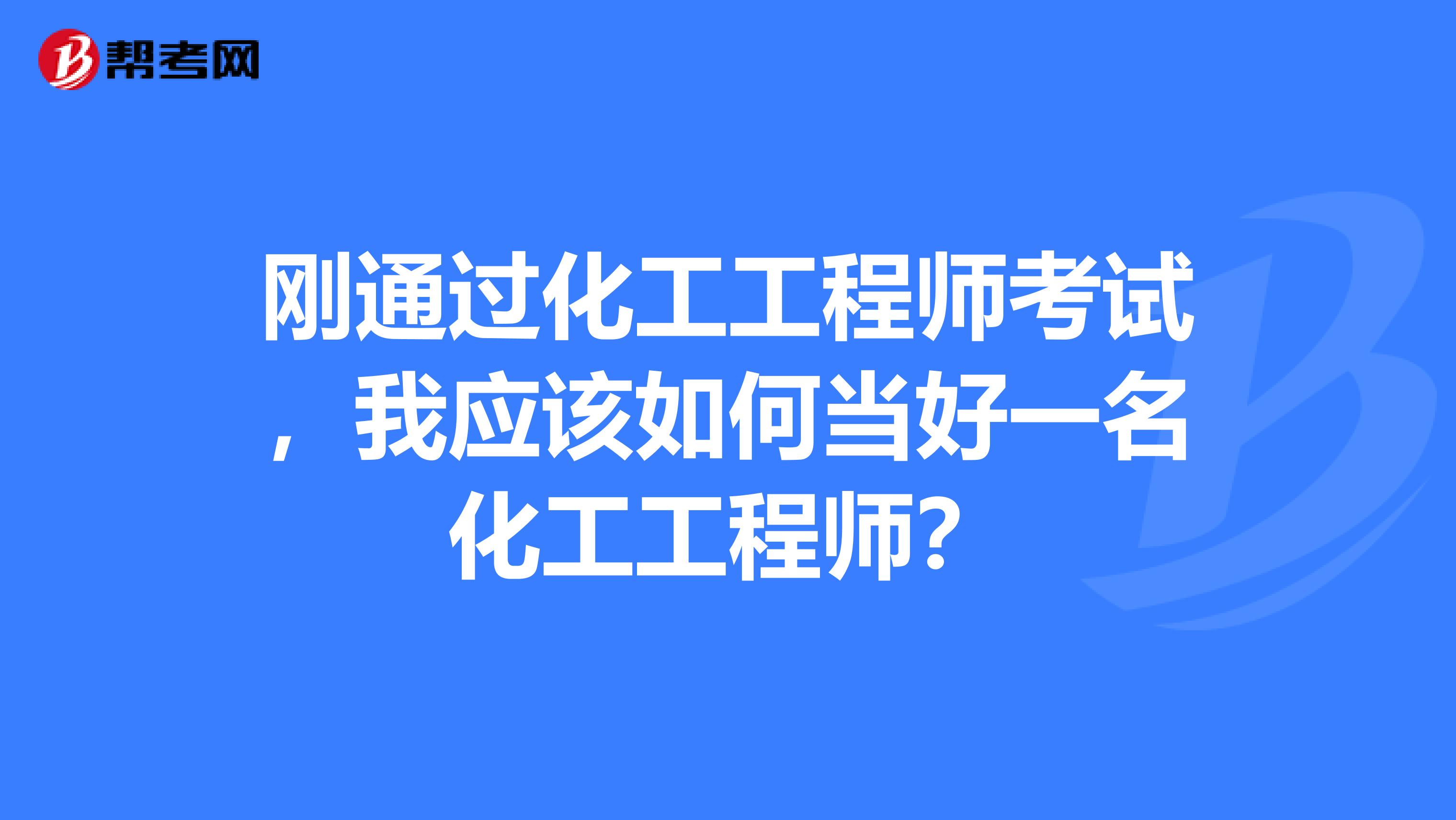 刚通过化工工程师考试,我应该如何当好一名化工工程师?